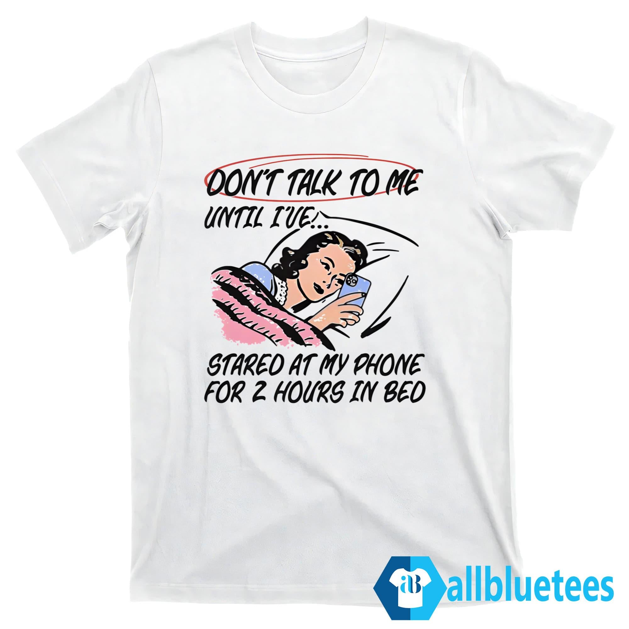Don’t Talk To Me Until I’ve Stared At My Phone For 2 Hours In Bed Shirt