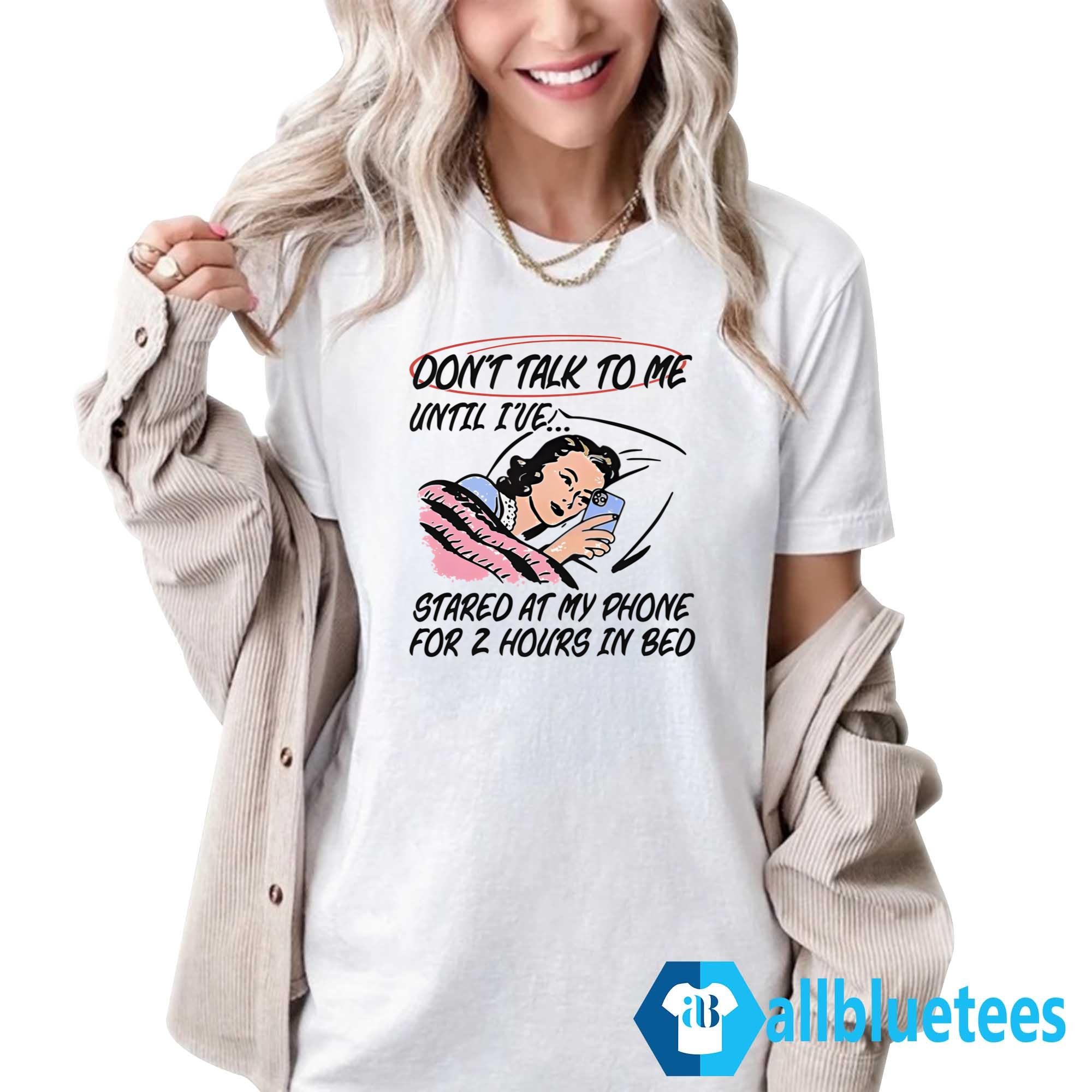 Don’t Talk To Me Until I’ve Stared At My Phone For 2 Hours In Bed Shirt