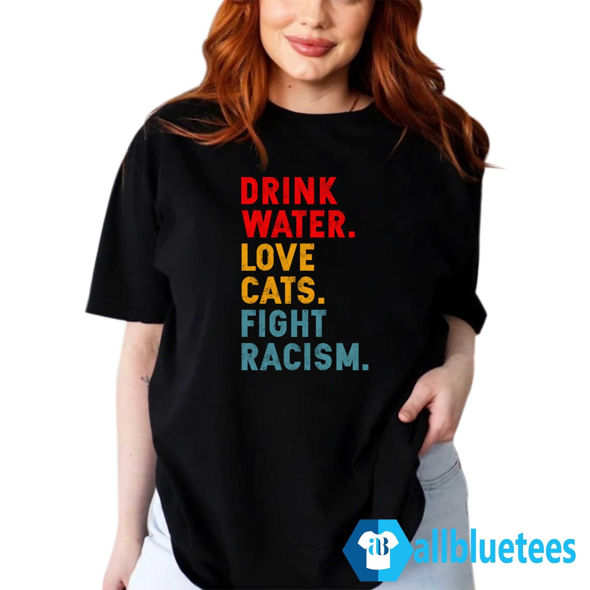 Drink Water Love Cats Fight Racism Shirt