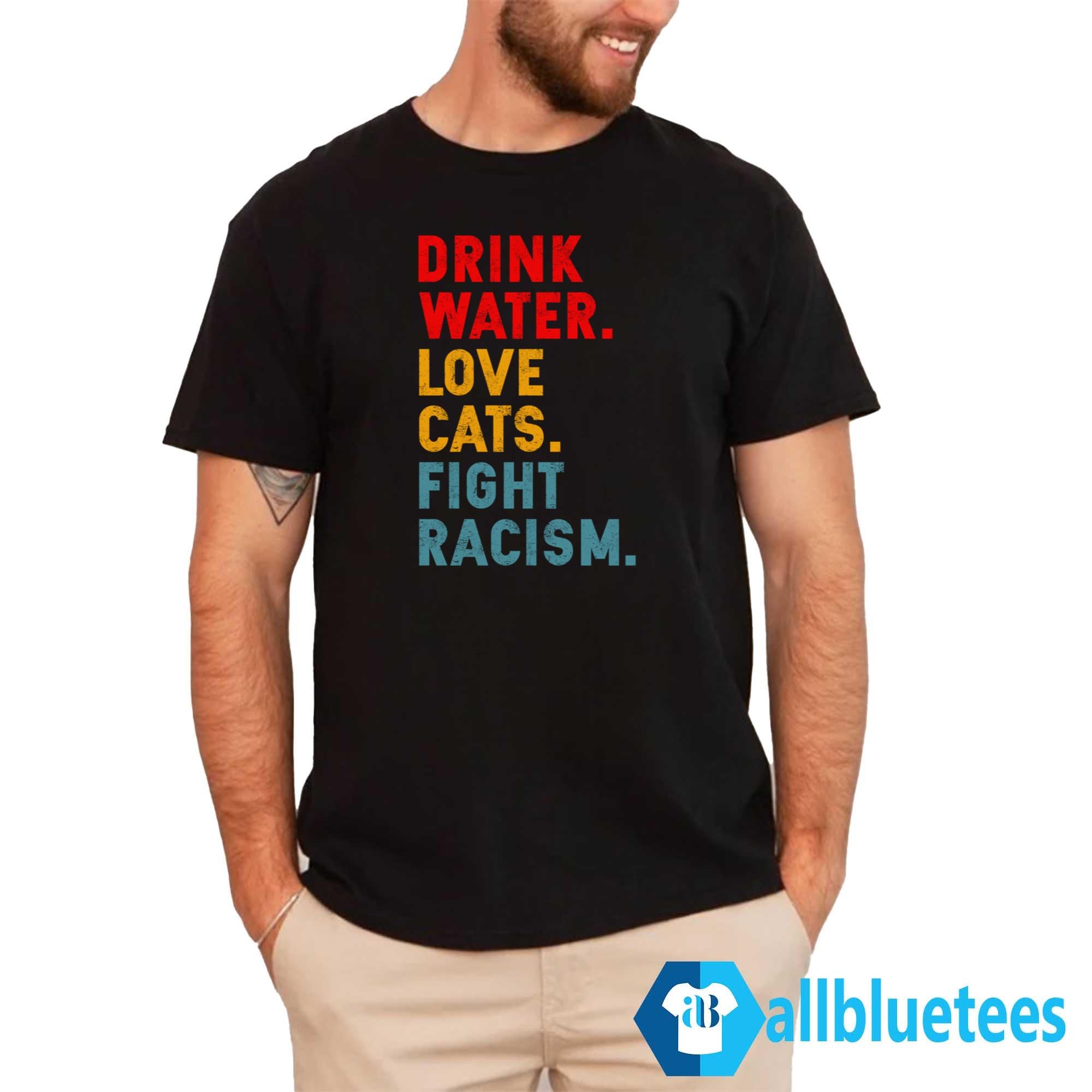 Drink Water Love Cats Fight Racism Shirt
