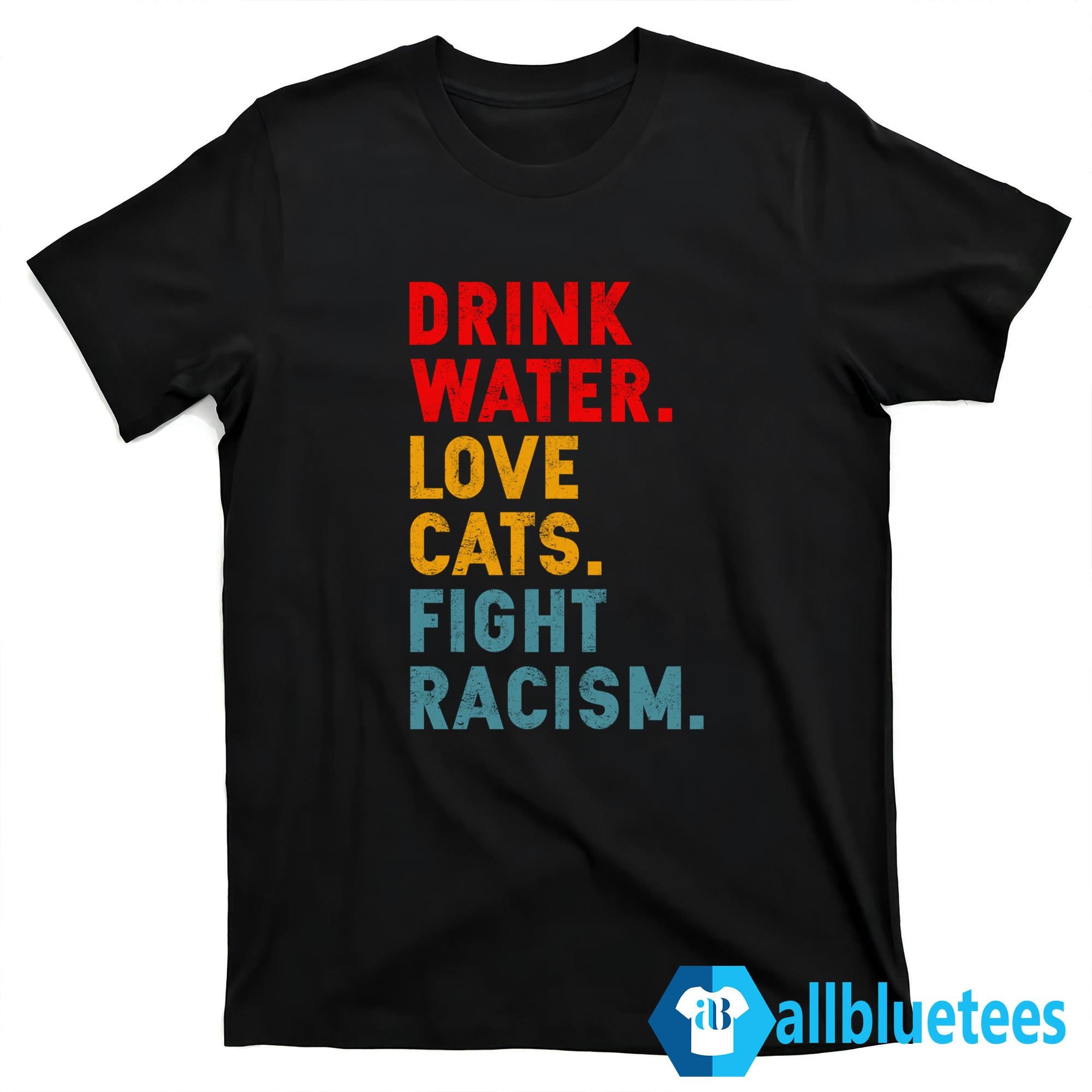 Drink Water Love Cats Fight Racism Shirt