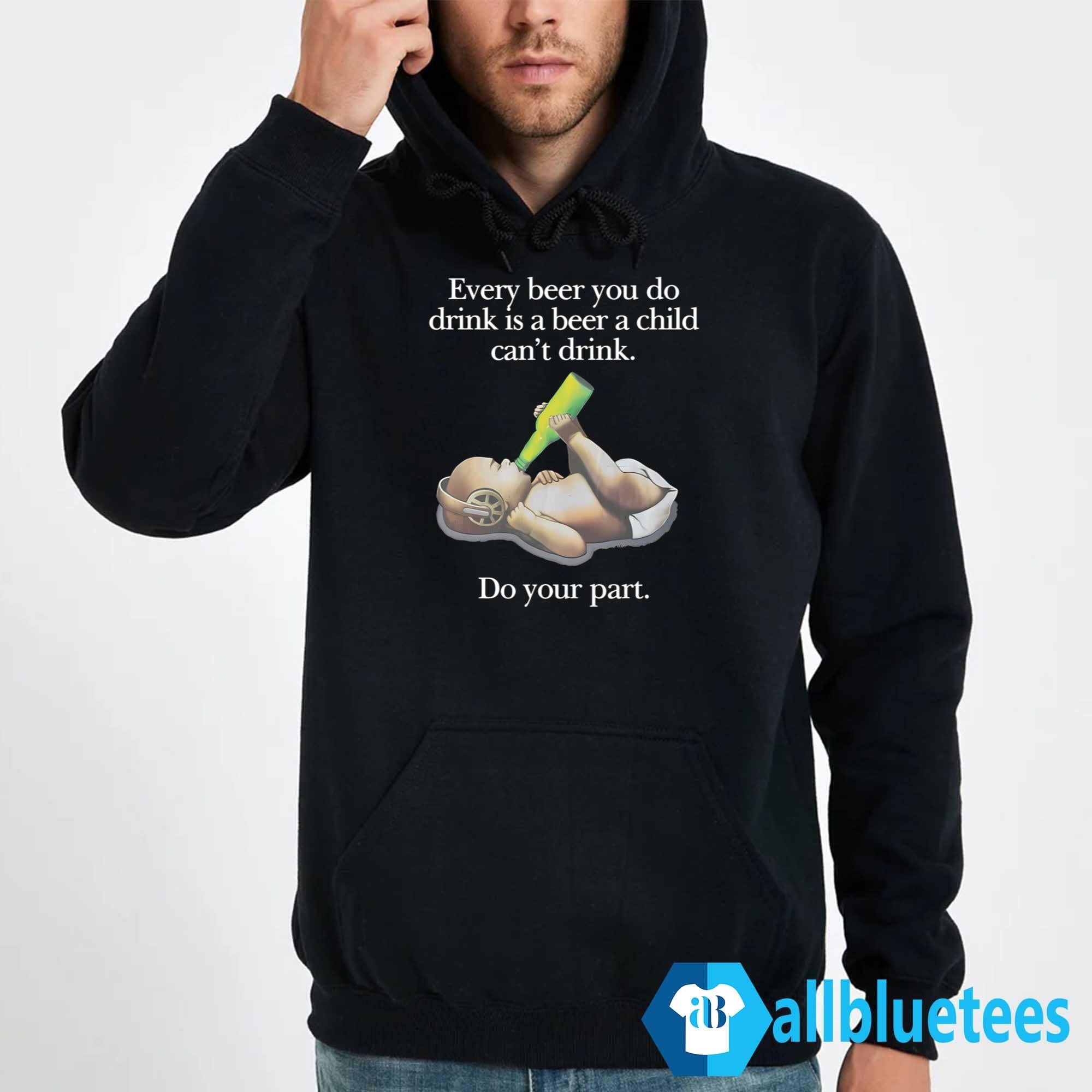 Every Beer You Do Drink Is A Beer A Child Can’t Drink Shirt
