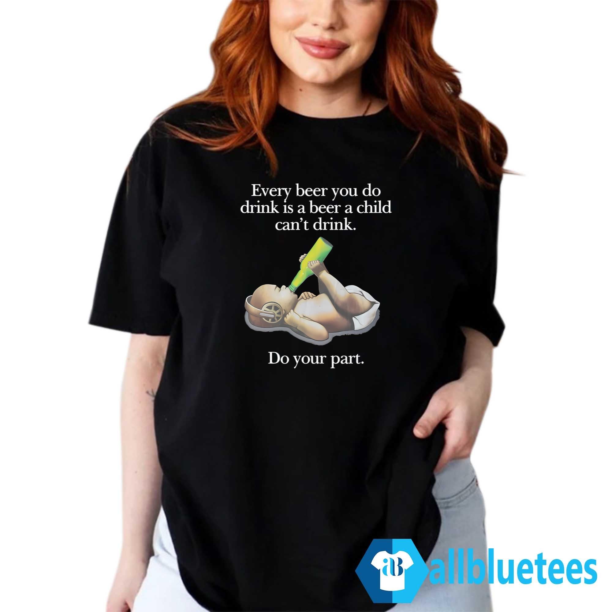 Every Beer You Do Drink Is A Beer A Child Can’t Drink Shirt