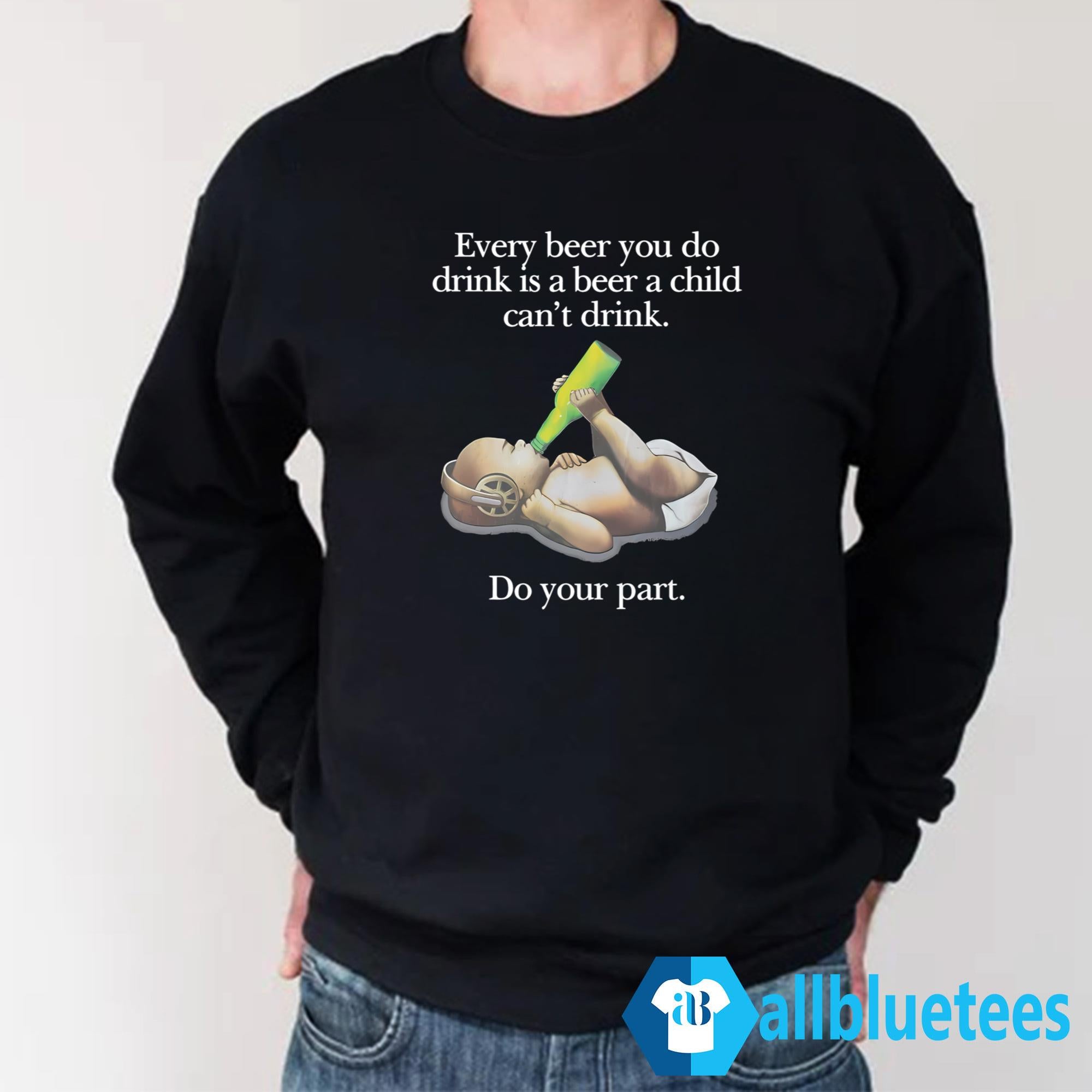 Every Beer You Do Drink Is A Beer A Child Can’t Drink Shirt