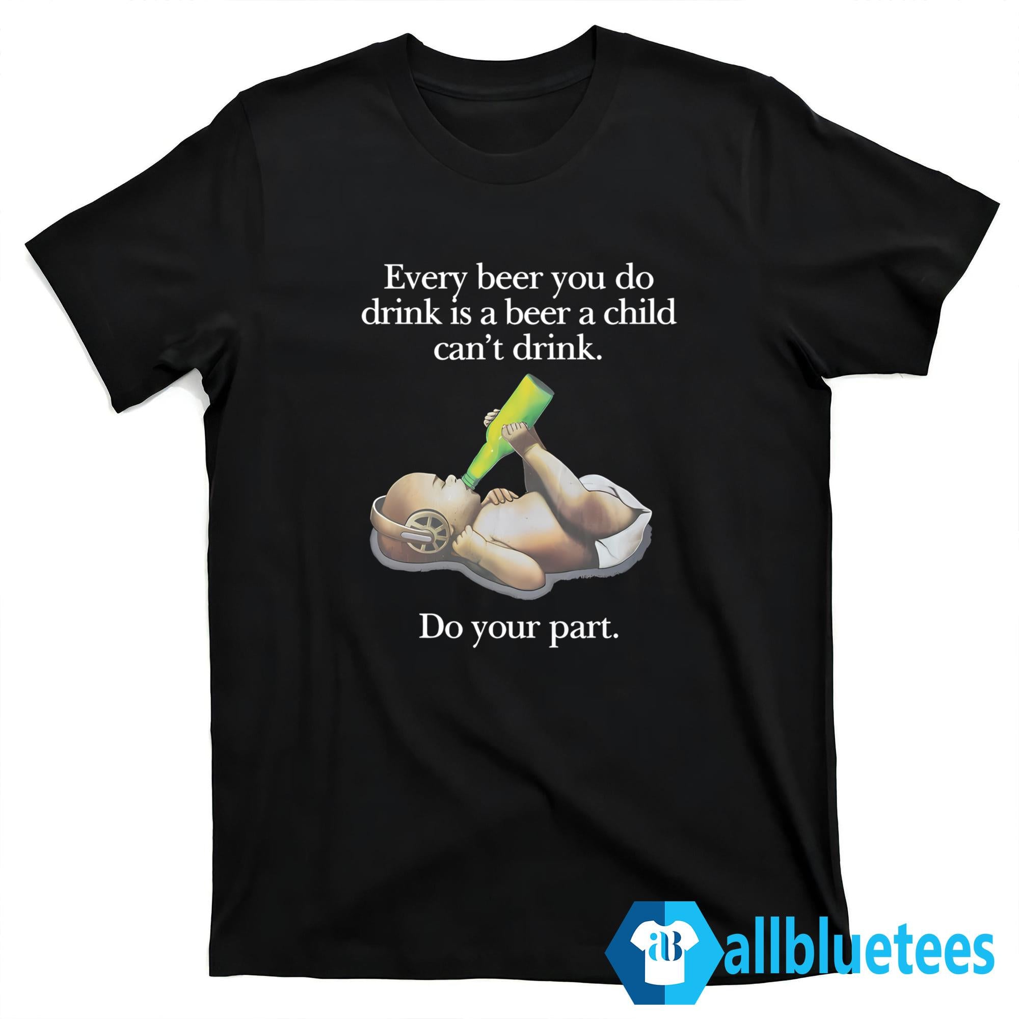 Every Beer You Do Drink Is A Beer A Child Can’t Drink Shirt