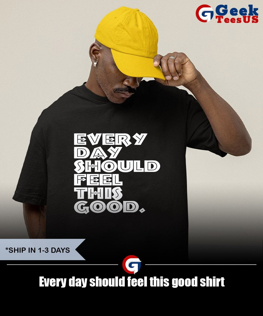 Every day should feel this good shirt