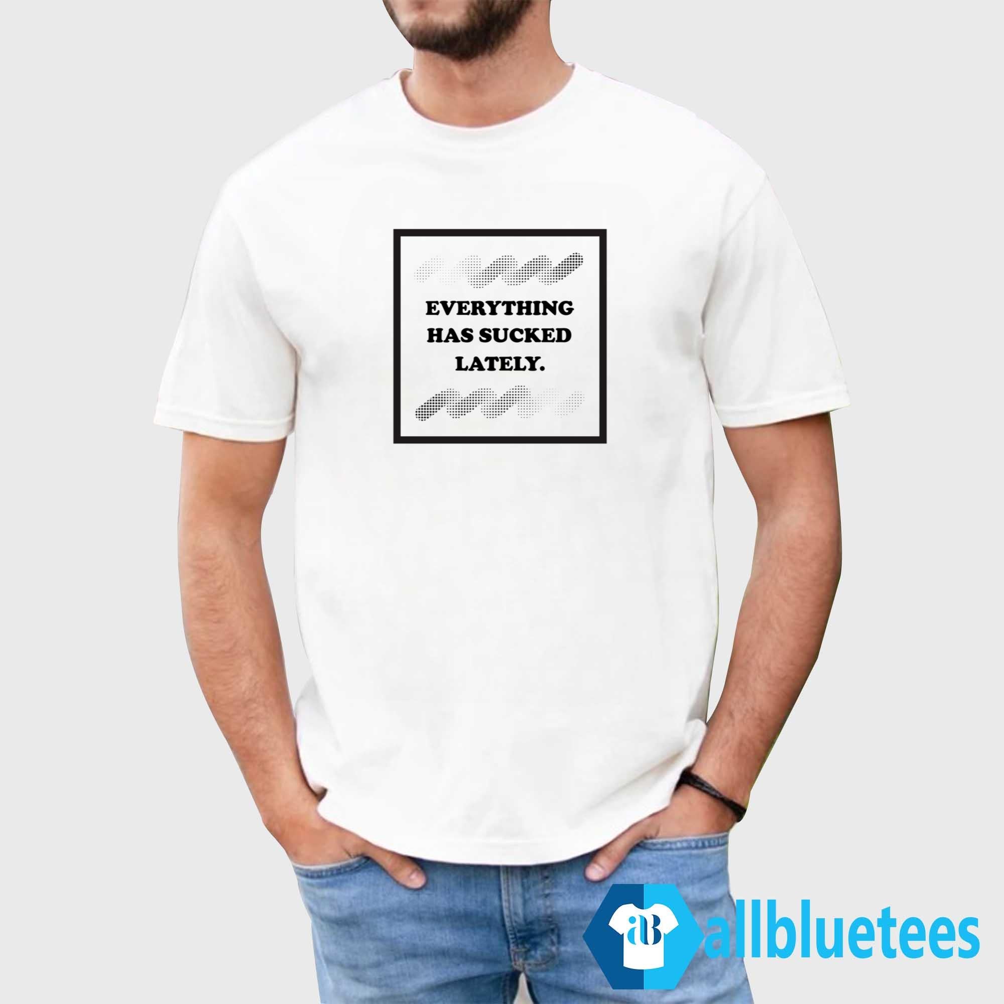 Everything Has Sucked Lately Shirt