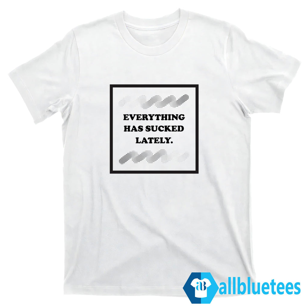 Everything Has Sucked Lately Shirt