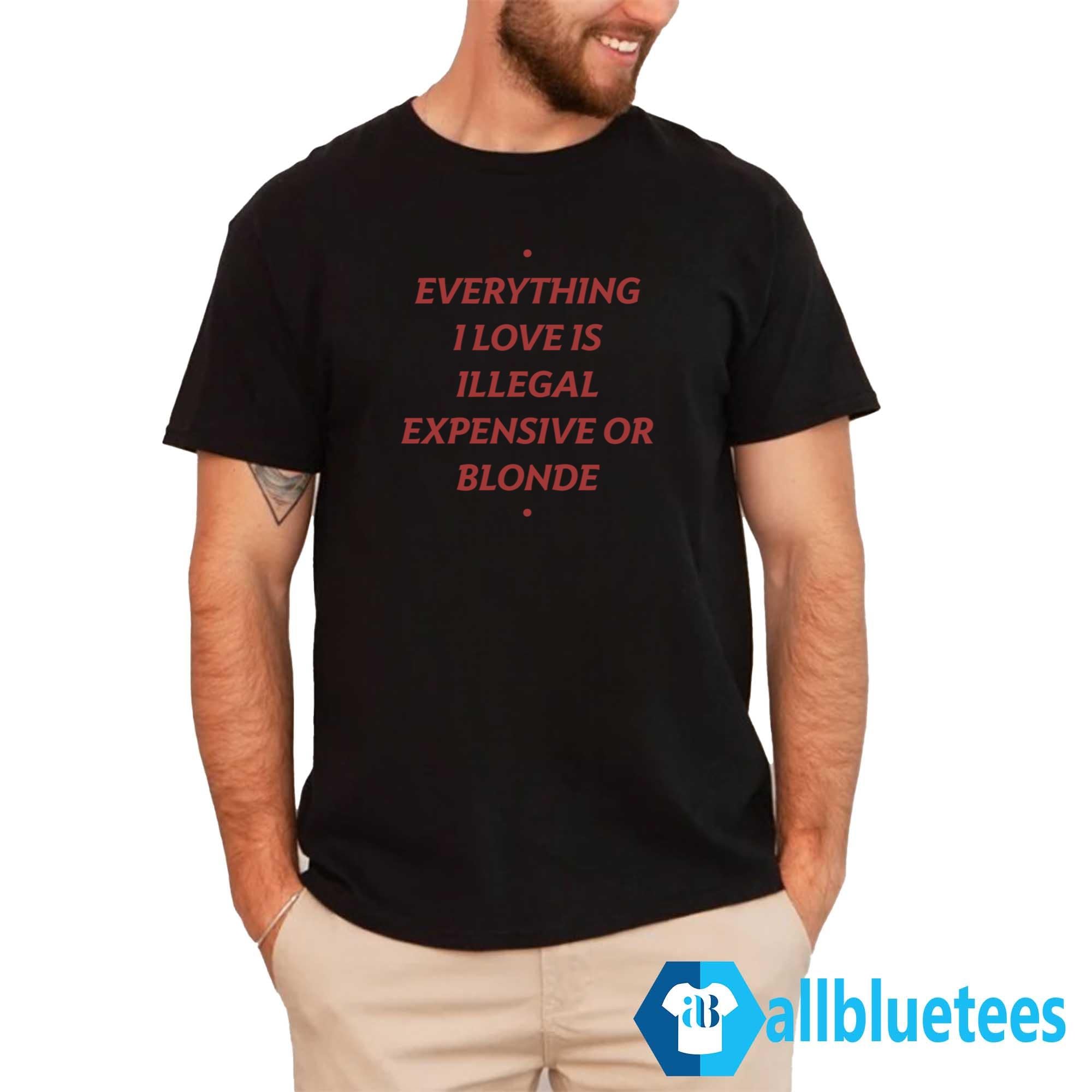 Everything I Love Is Illegal Expensive Or Blonde Shirt