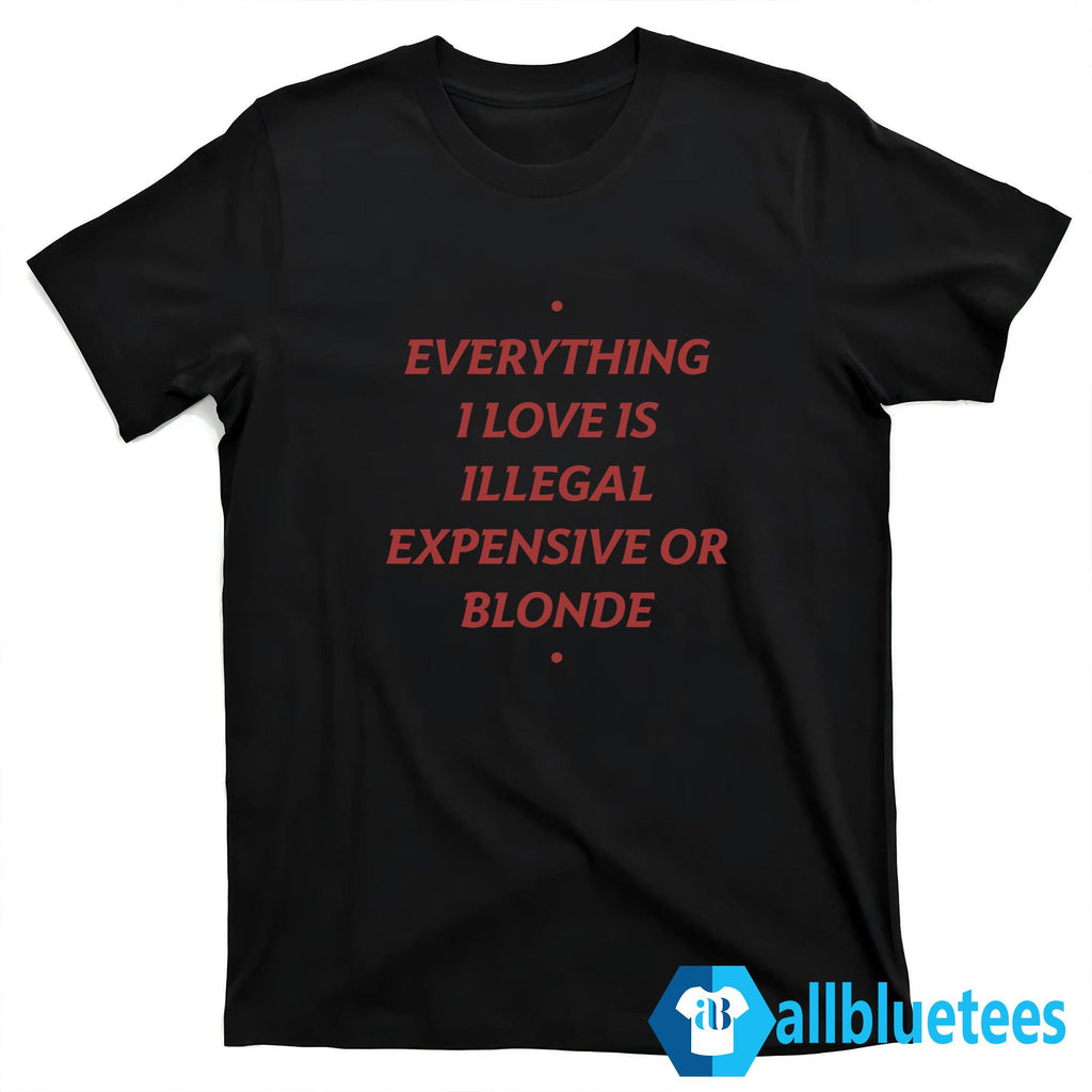 Everything I Love Is Illegal Expensive Or Blonde Shirt