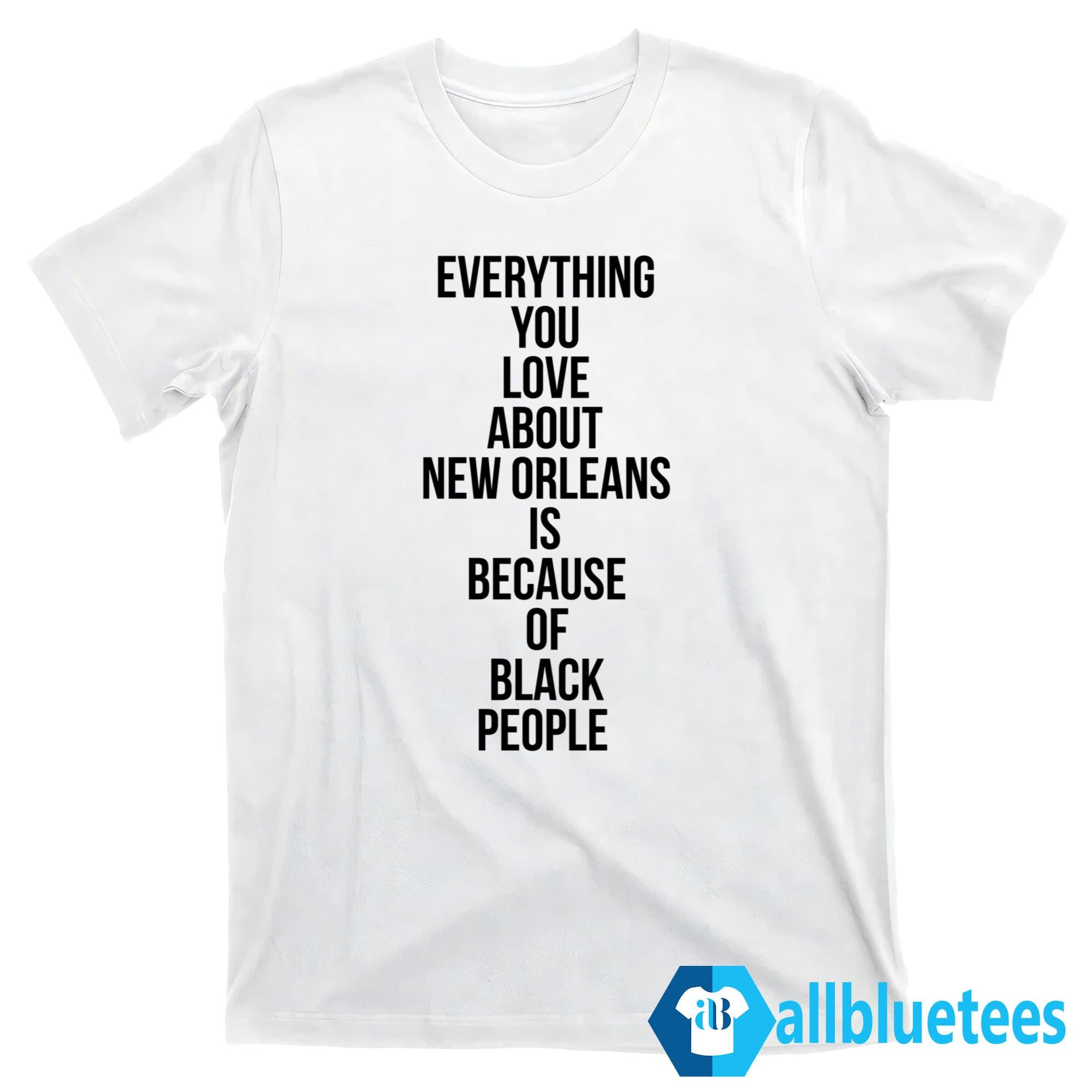 Everything You Love About New Orleans Is Because Of Black People Shirt