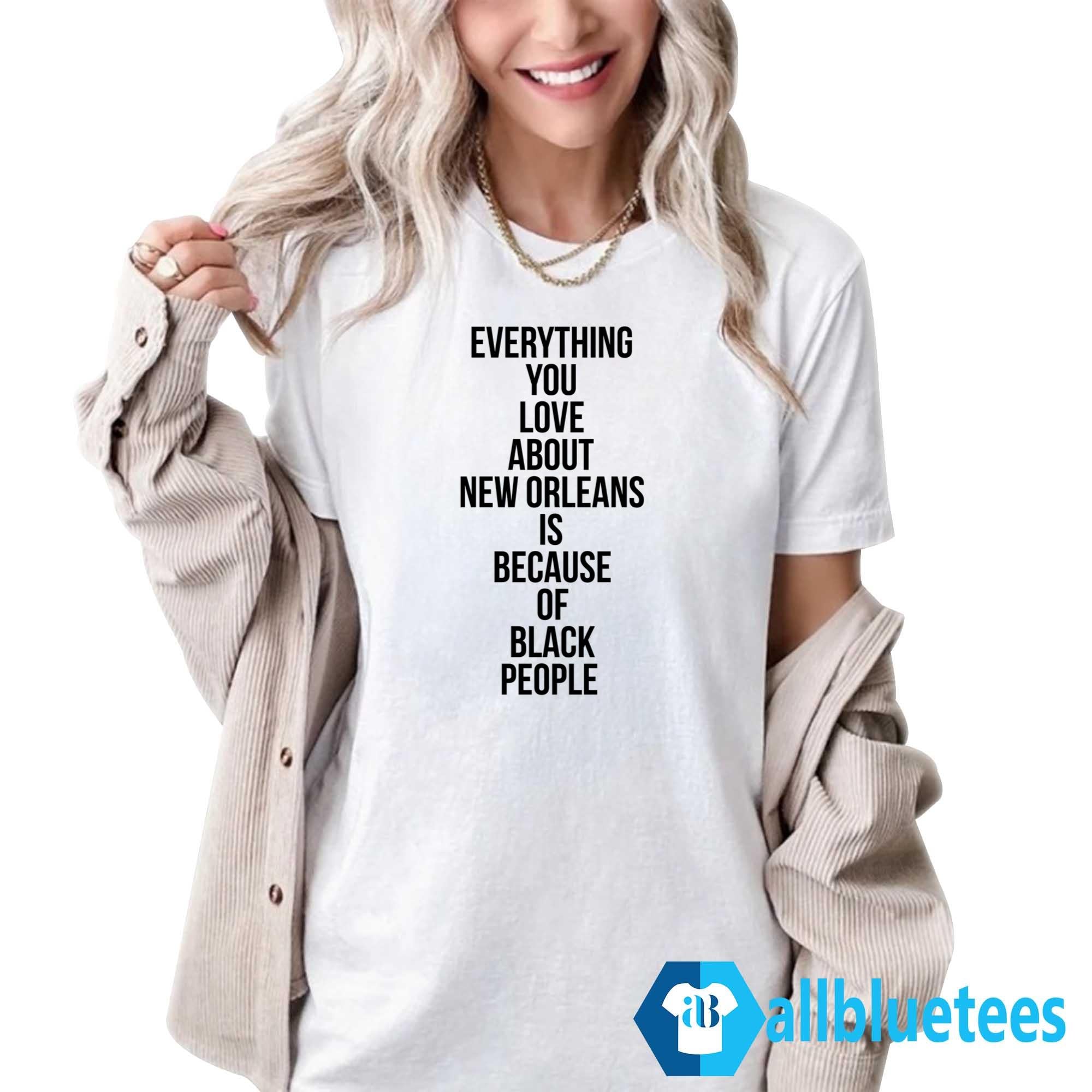Everything You Love About New Orleans Is Because Of Black People Shirt