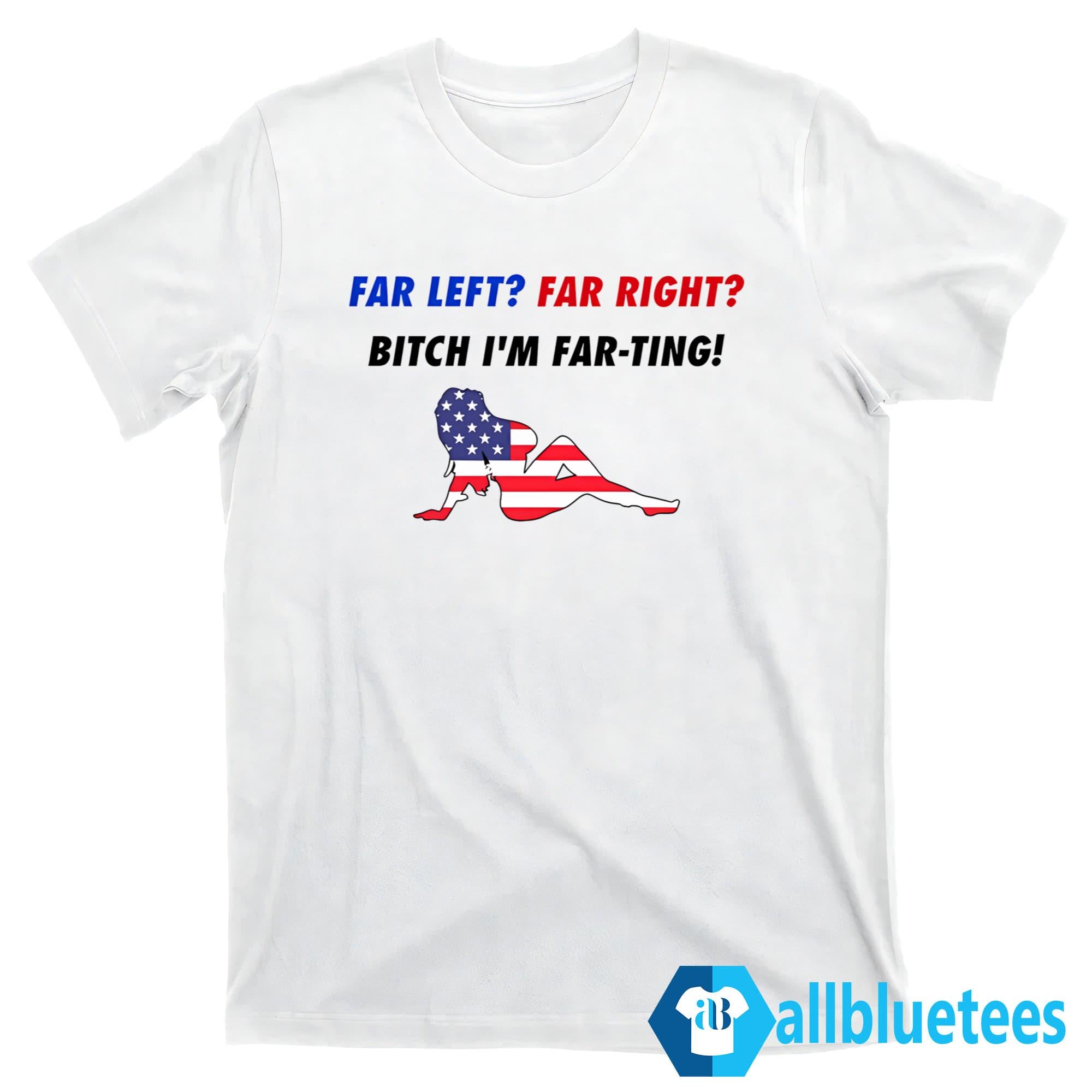 Far Left Far Right Bitch I’m Far-Ting Shirt