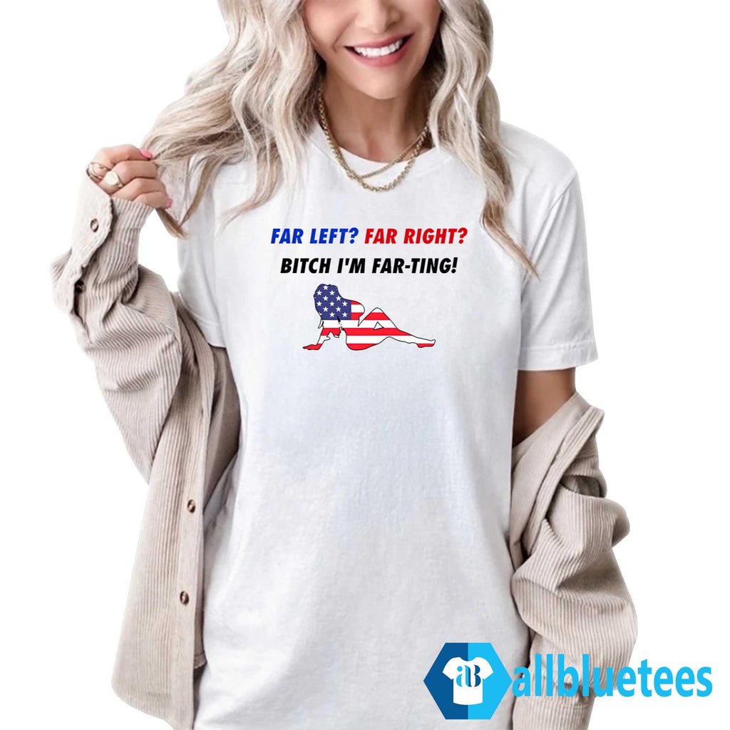 Far Left Far Right Bitch I’m Far-Ting Shirt