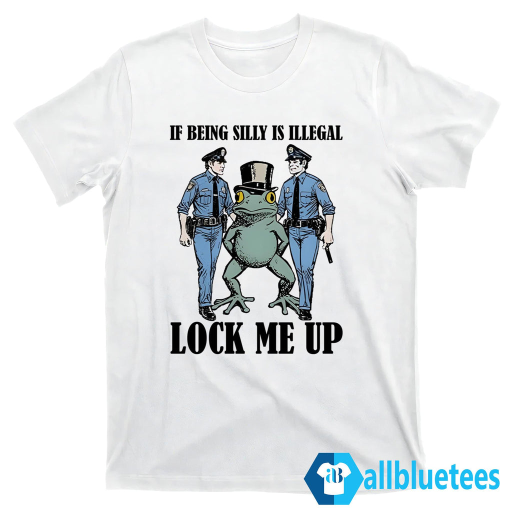 Frog If Being Silly Is Illegal Lock Me Up Shirt