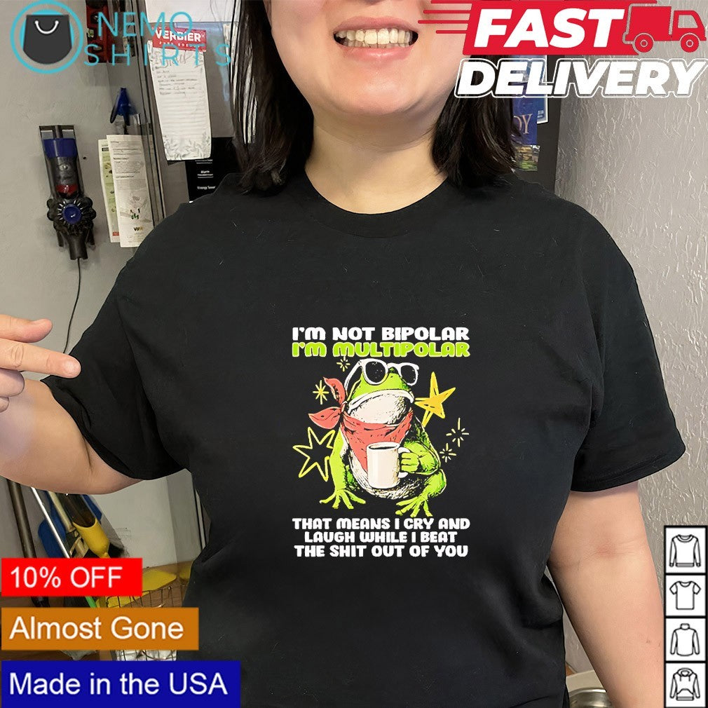 Frog I’m not bipolar I’m multipolar that means I cry and laugh while I beat shirt
