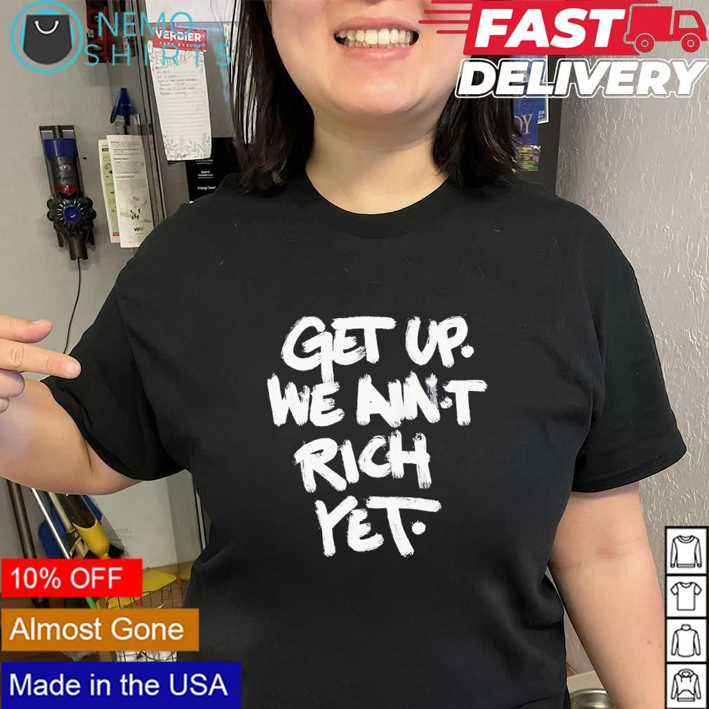Get up we aint rich yet text shirt