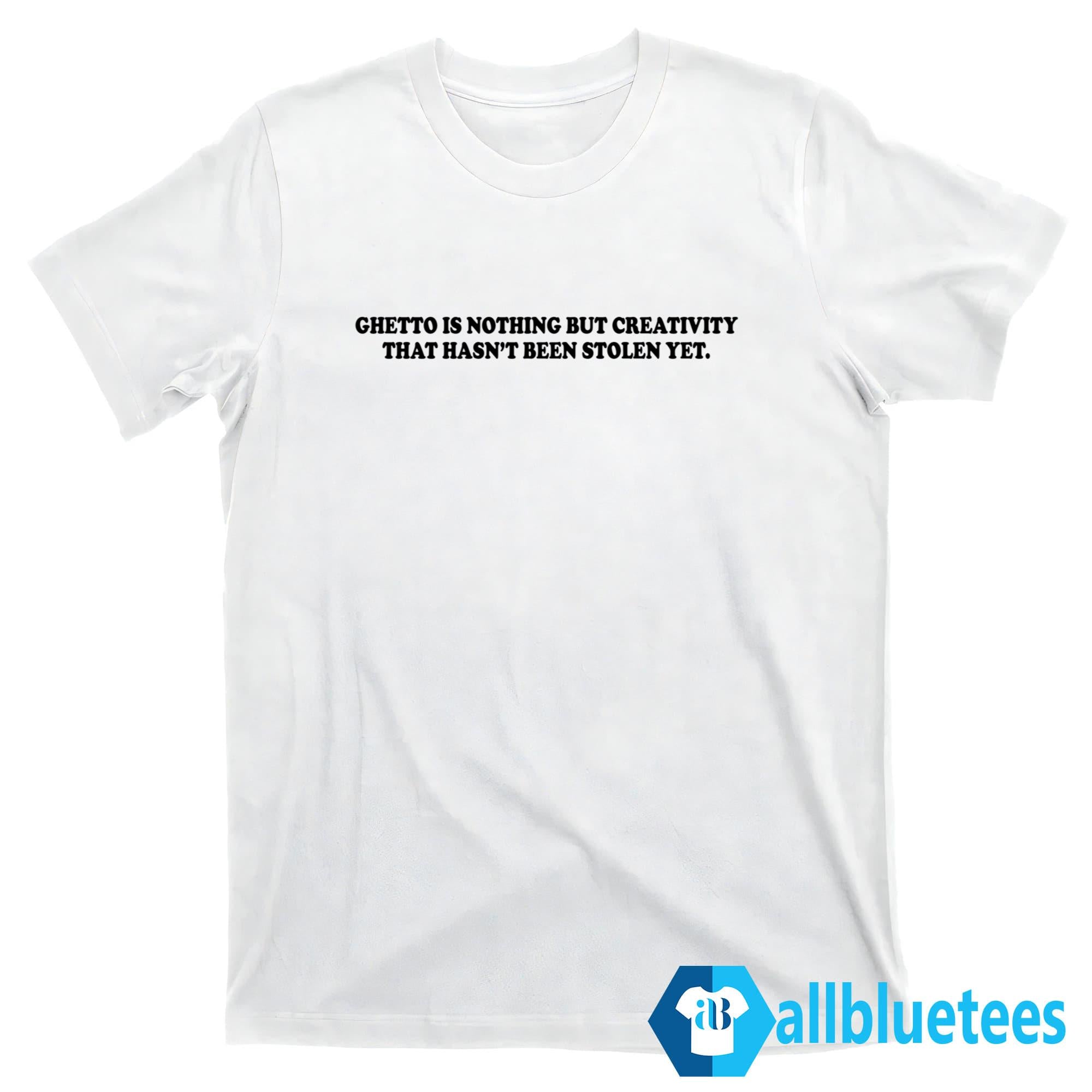 Ghetto Is Nothing But Creativity That Hasn’t Been Stolen Yet Shirt