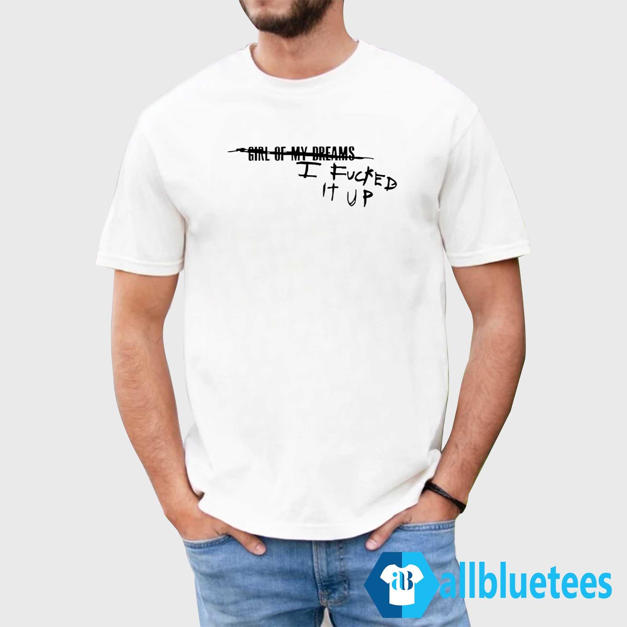 Girl Of My Dreams I Fucked It Up Shirt