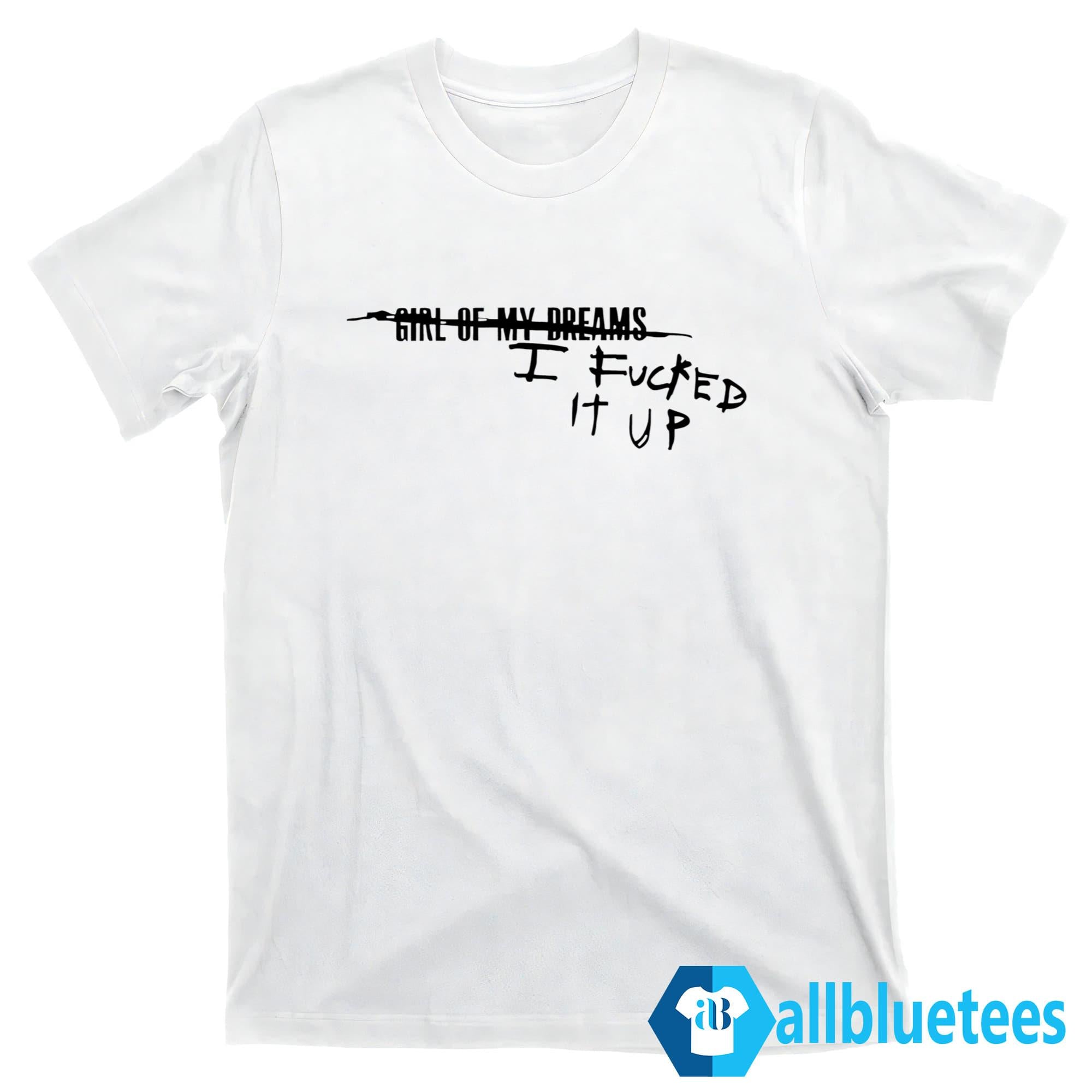 Girl Of My Dreams I Fucked It Up Shirt