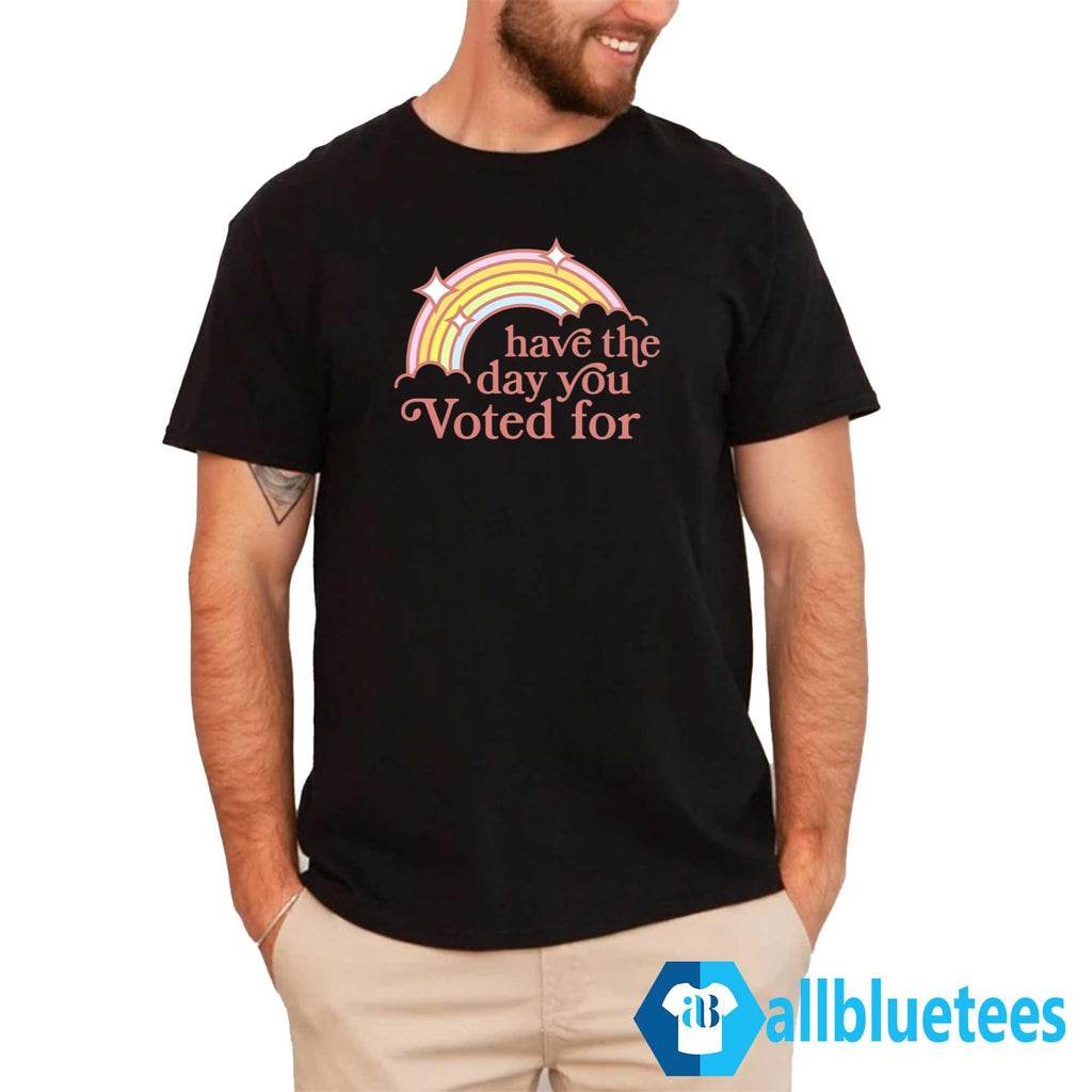 Have The Day You Voted For Shirt