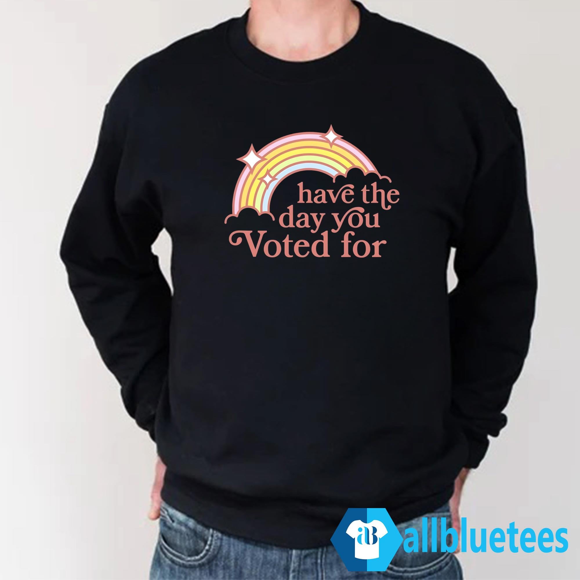 Have The Day You Voted For Shirt