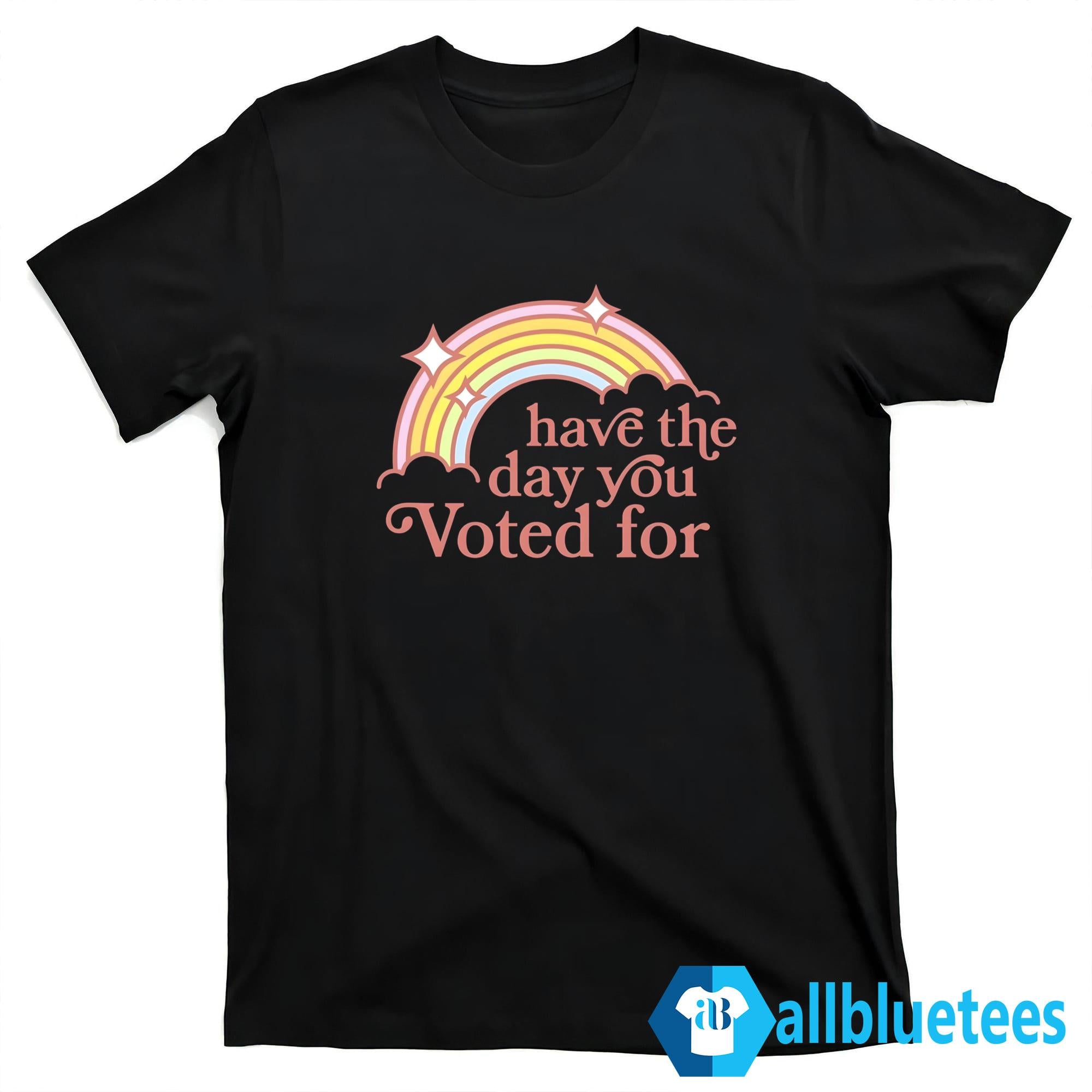 Have The Day You Voted For Shirt