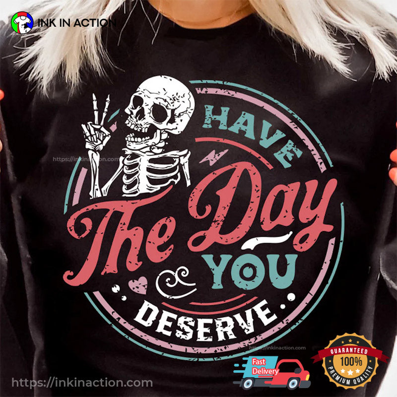 Have The Day You Deserve Funny Skeleton Shirt