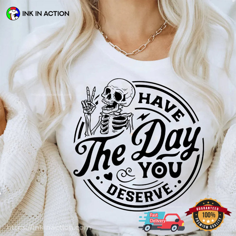 Have The Day You Deserve Funny Skeleton Shirt