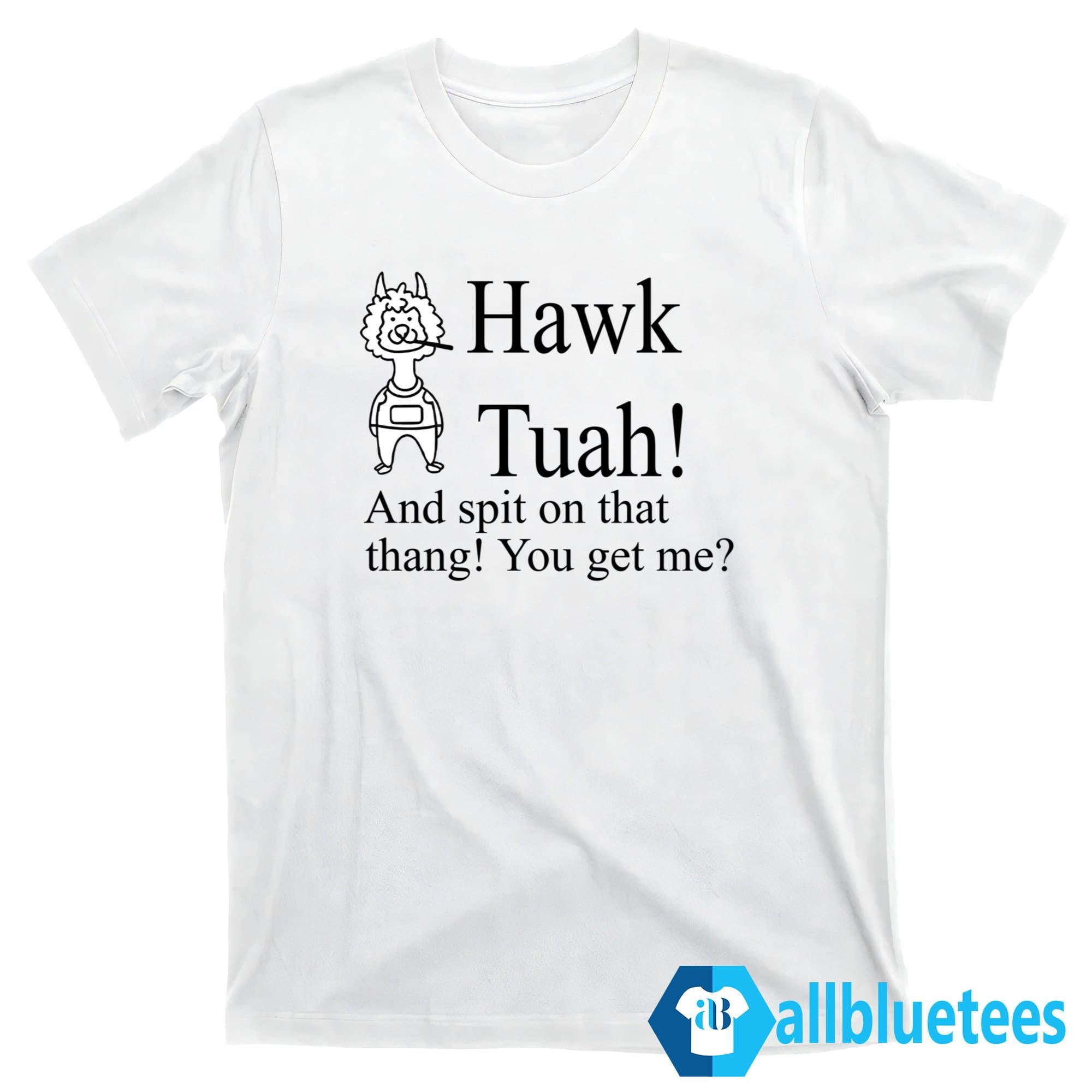 Hawk Tuah And Spit On That Thang You Get Me Shirt