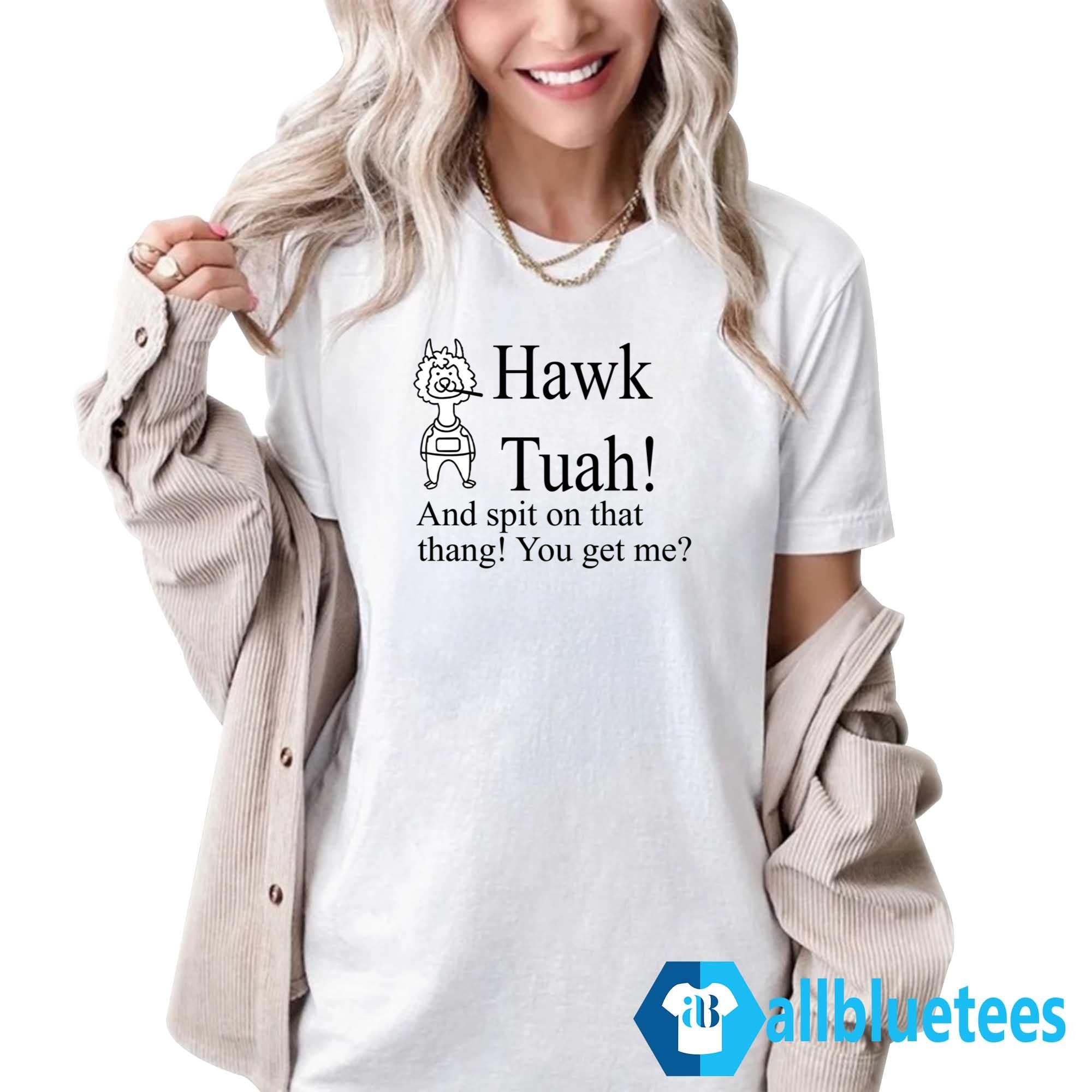 Hawk Tuah And Spit On That Thang You Get Me Shirt
