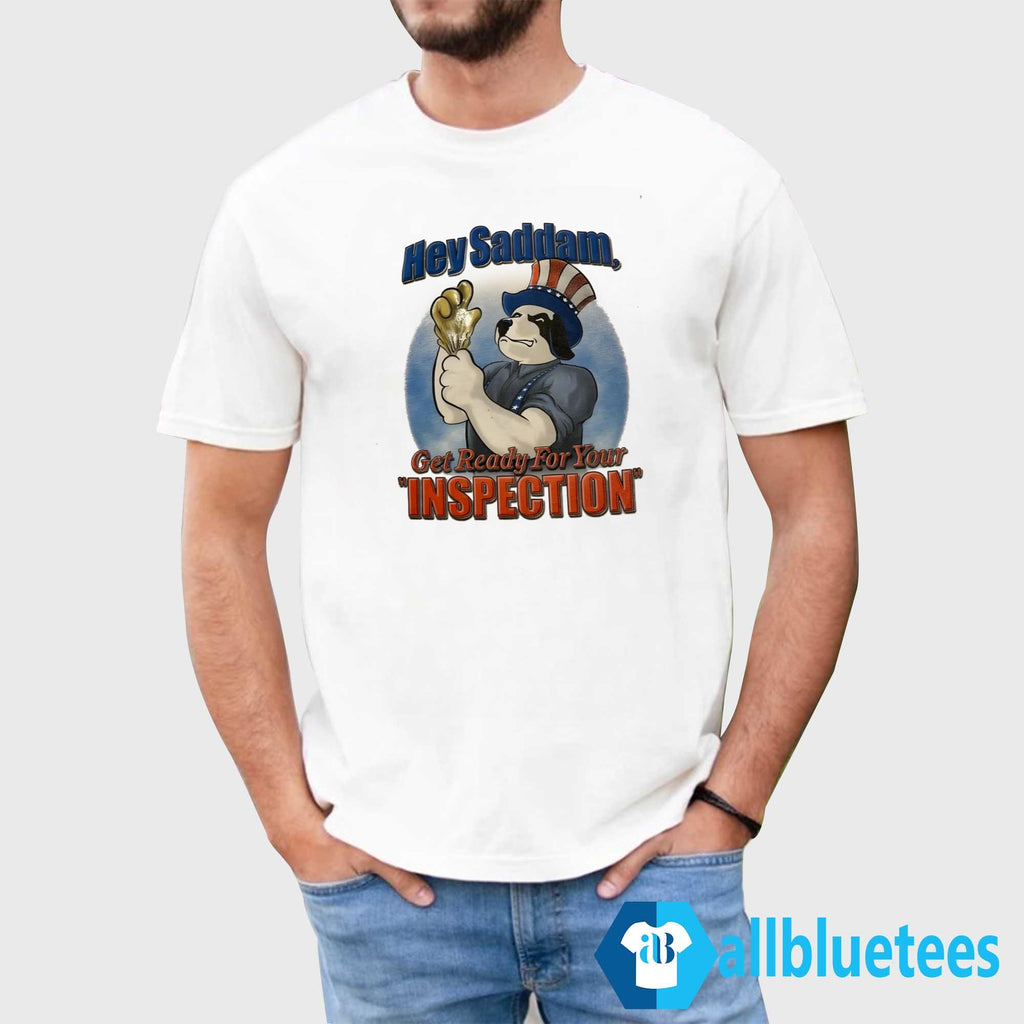 Hey Saddam Get Ready For Your Inspection Shirt