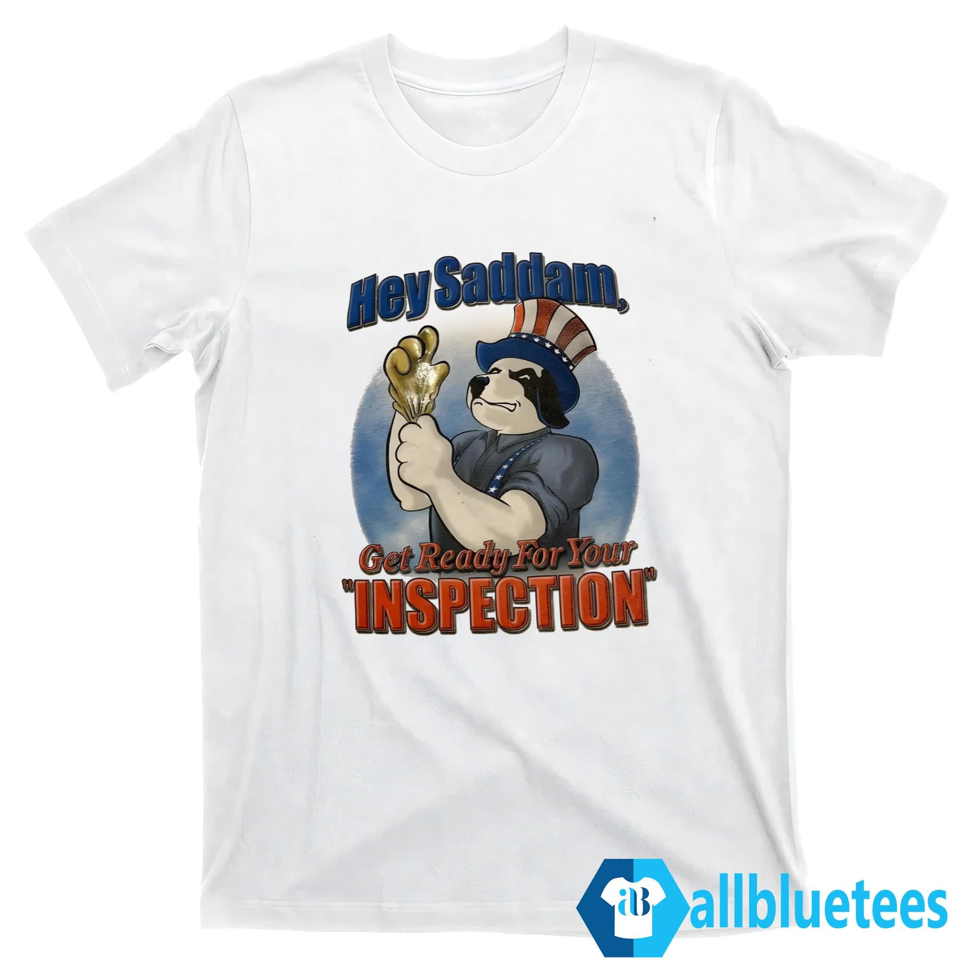 Hey Saddam Get Ready For Your Inspection Shirt