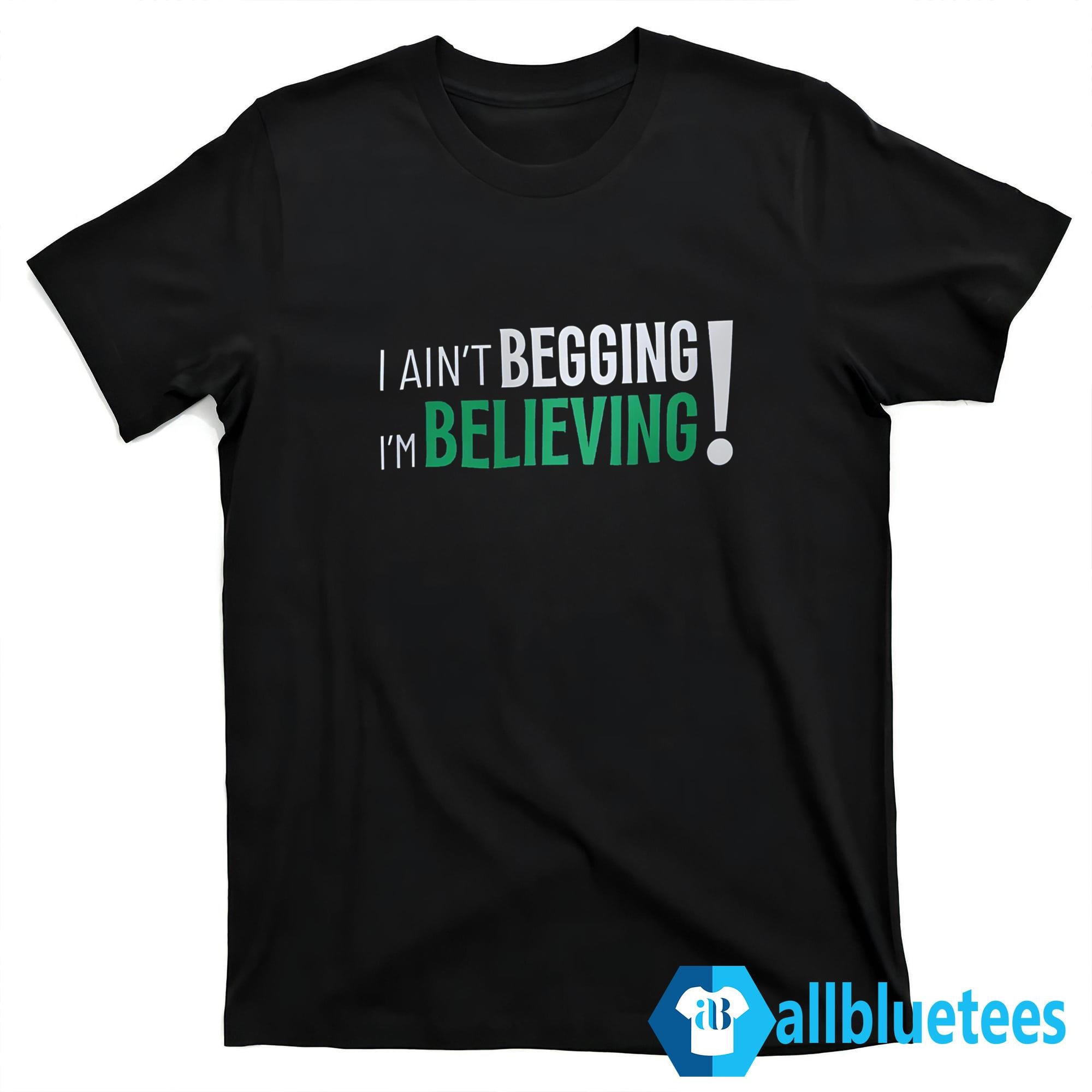 I Ain’t Begging I’m Believing Shirt