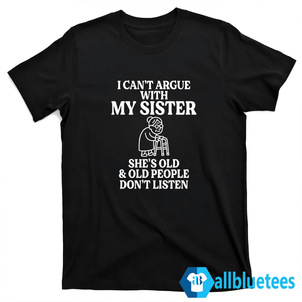 I Can’t Argue With My Sister She’s Old And Old People Don’t Listen Shirt