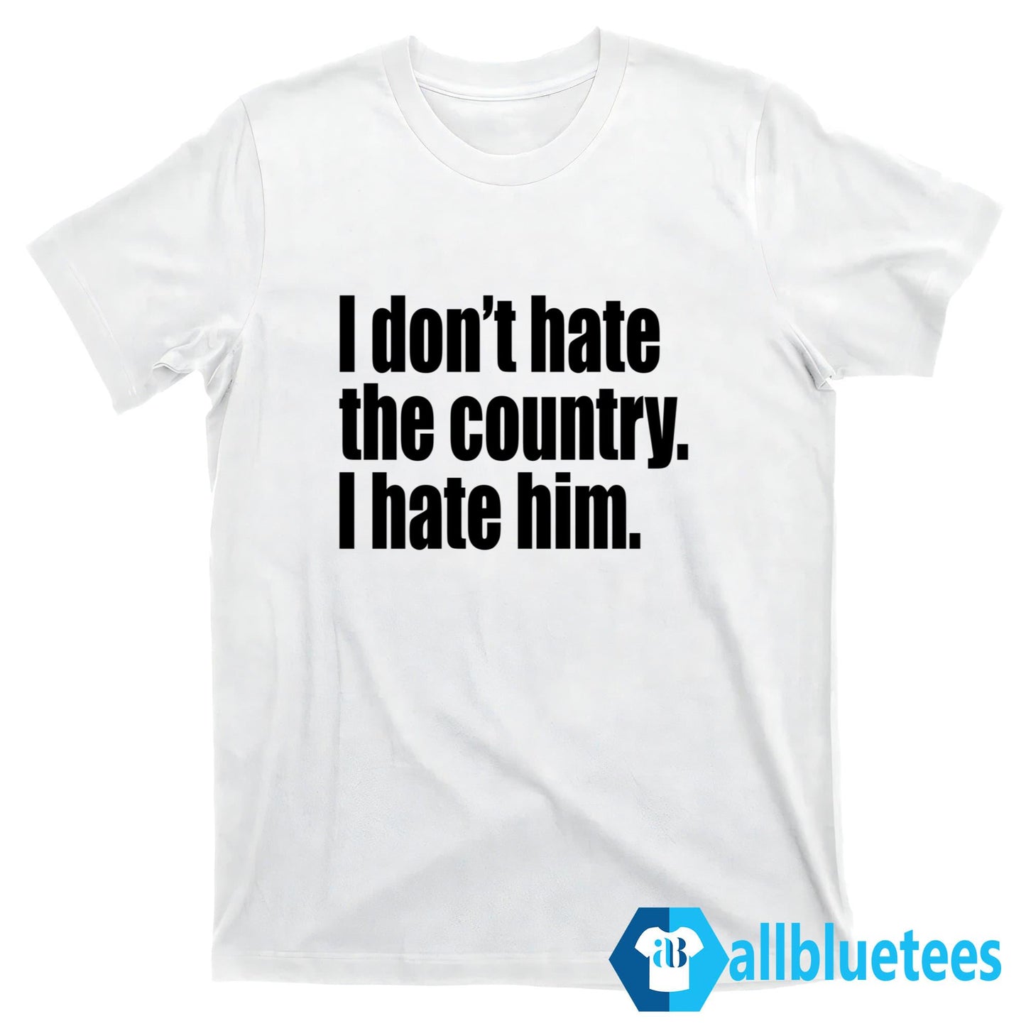 I Don’t Hate The Country I Hate Him Shirt
