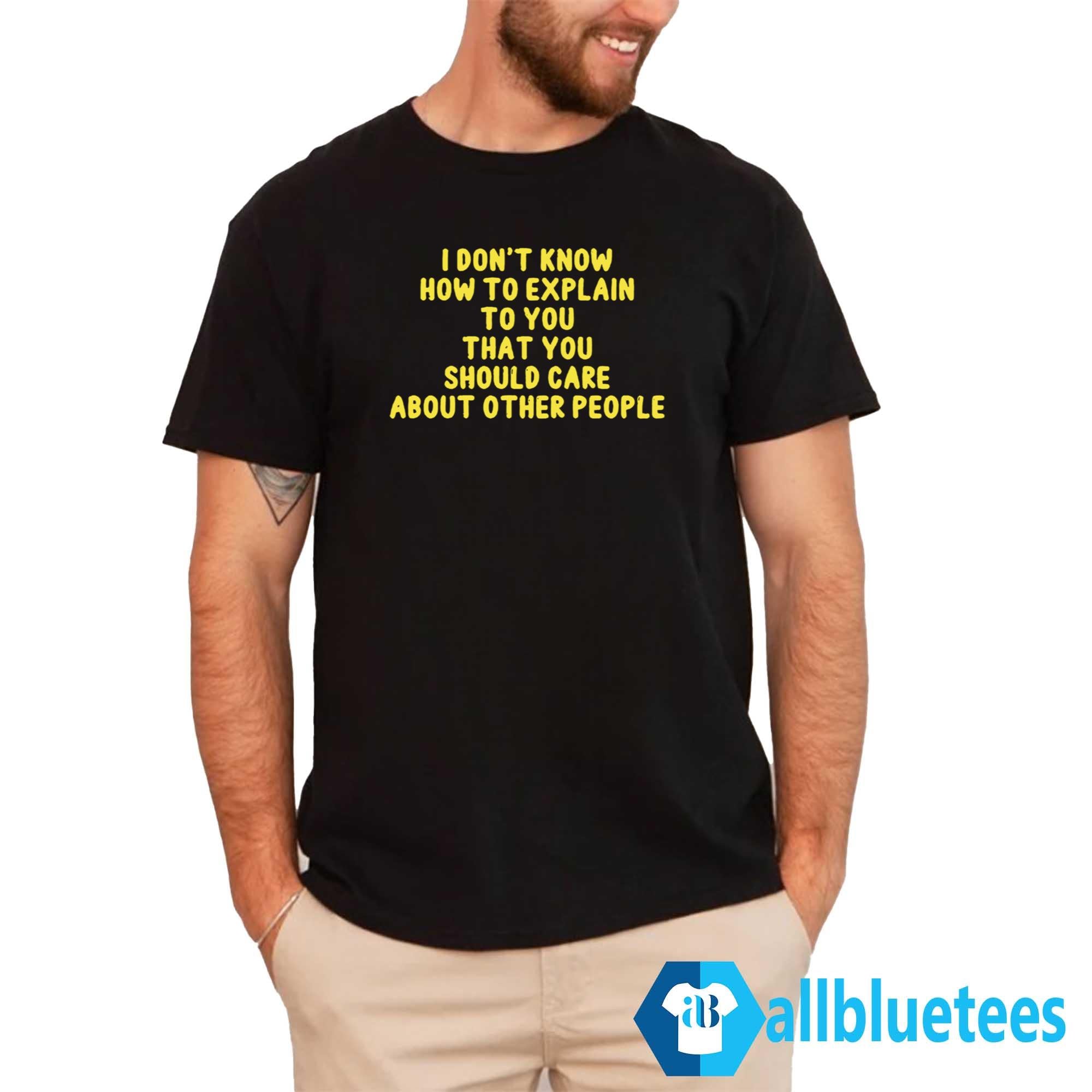 I Don’t Know How To Explain To You That You Should Care About Other People Shirt