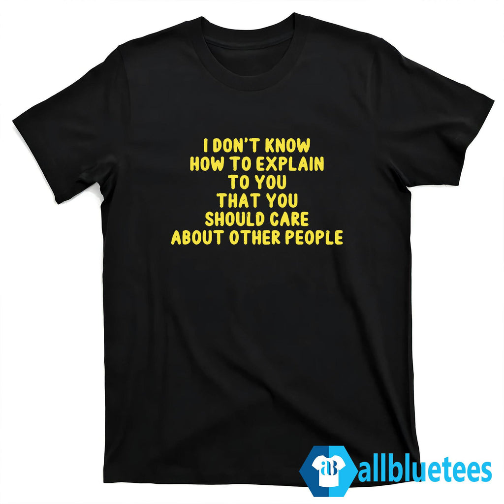 I Don’t Know How To Explain To You That You Should Care About Other People Shirt