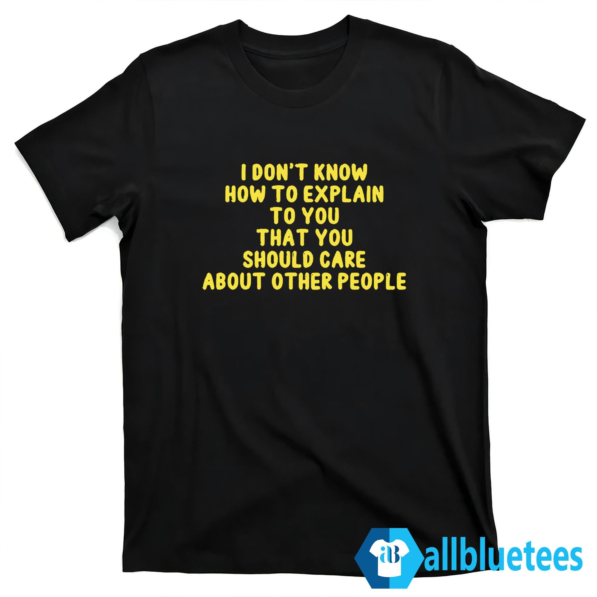 I Don’t Know How To Explain To You That You Should Care About Other People Shirt