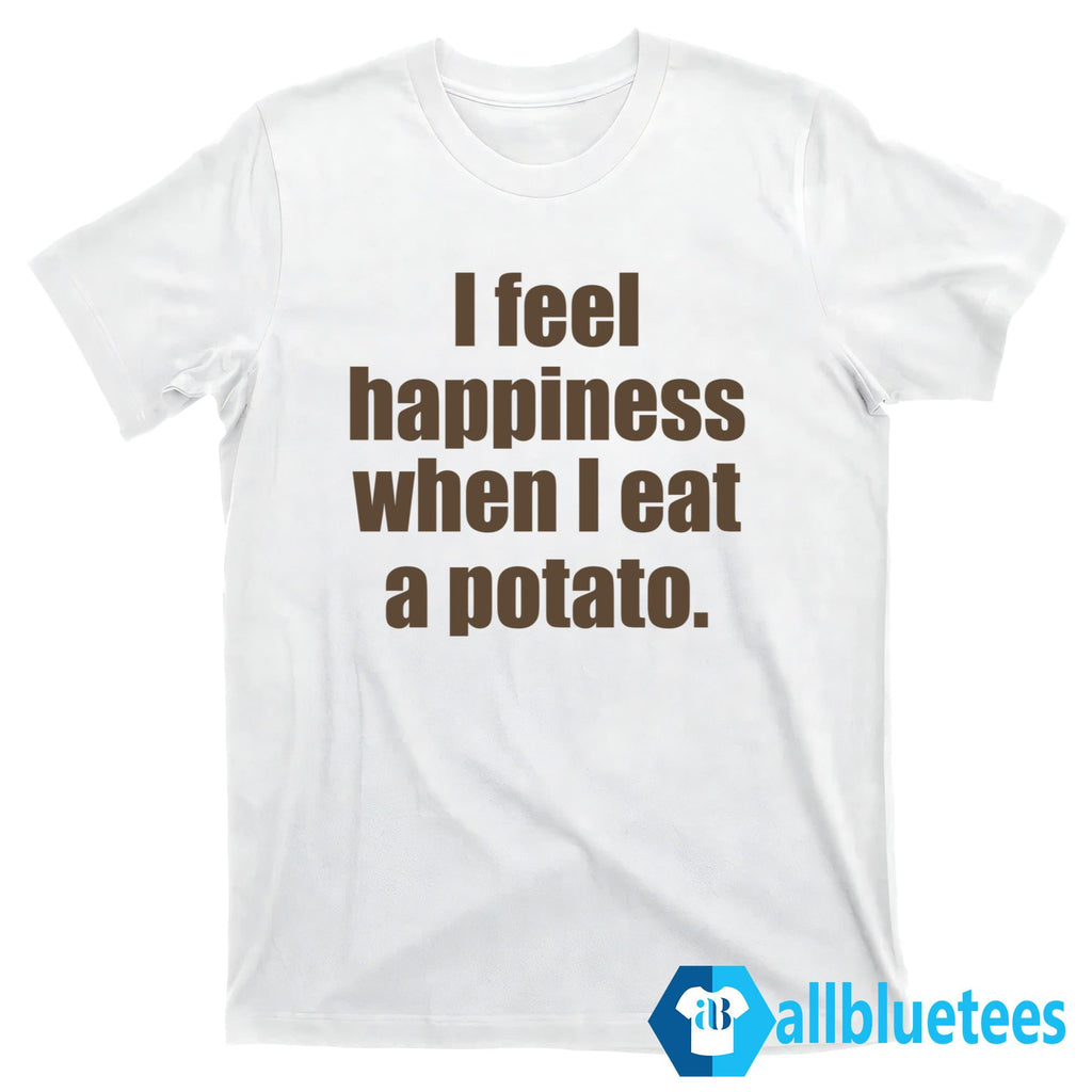 I Feel Happiness When I Eat A Potato Shirt