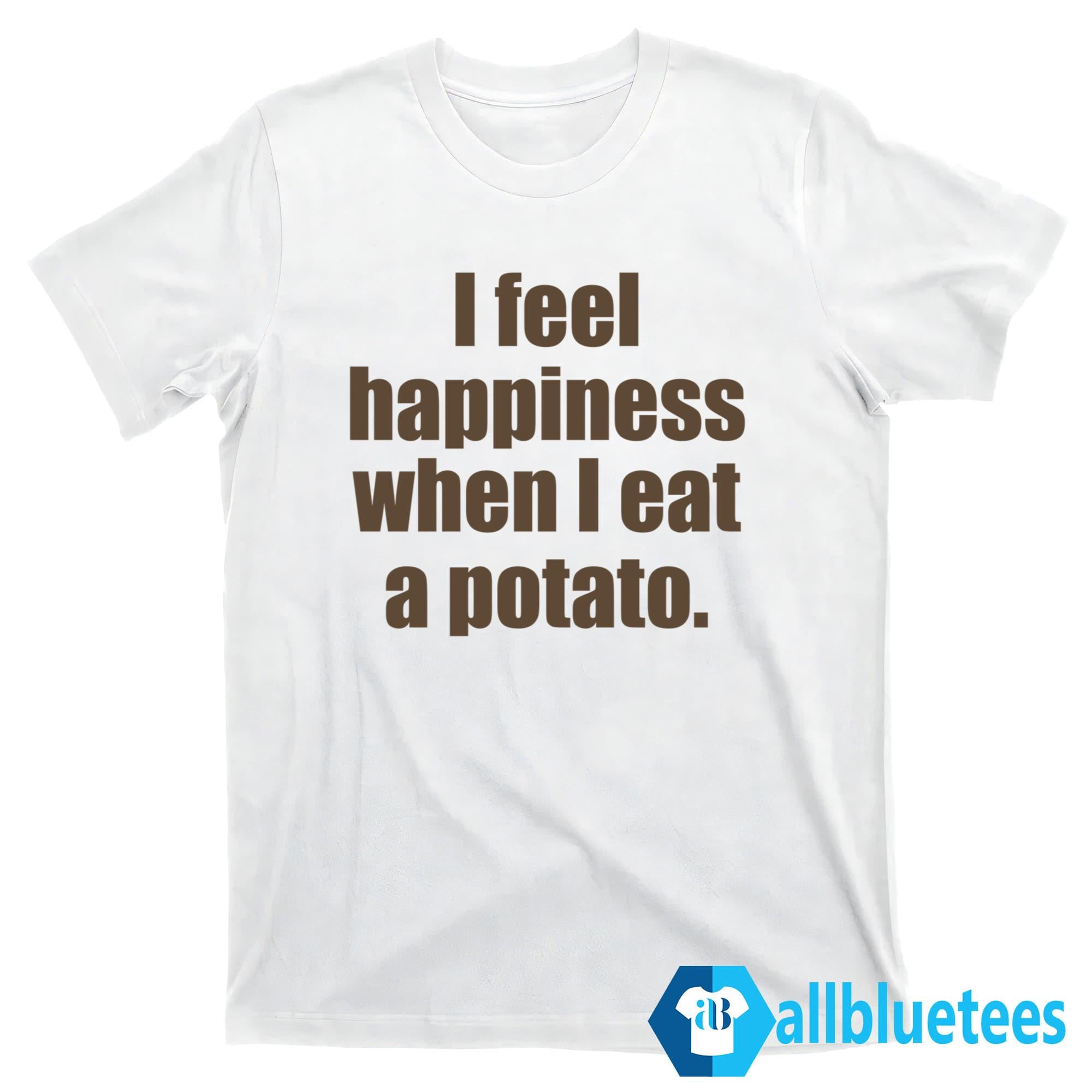 I Feel Happiness When I Eat A Potato Shirt