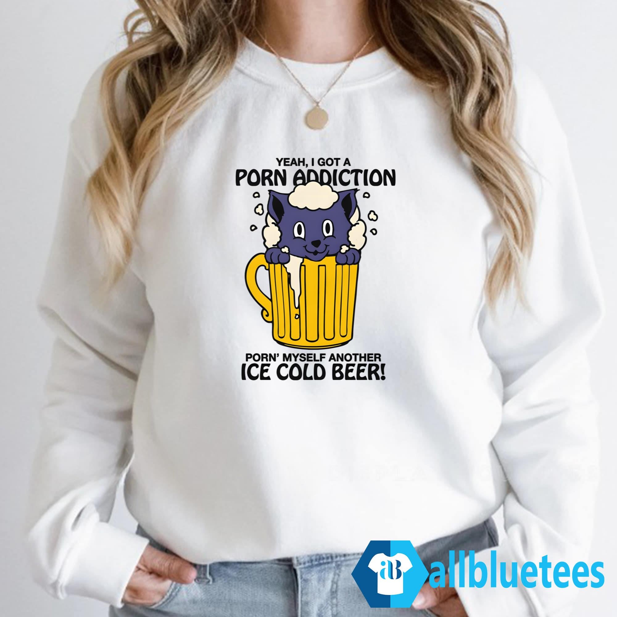 Yeah I Got A Porn Addiction Porn’ Myself Another Ice Cold Beer Shirt