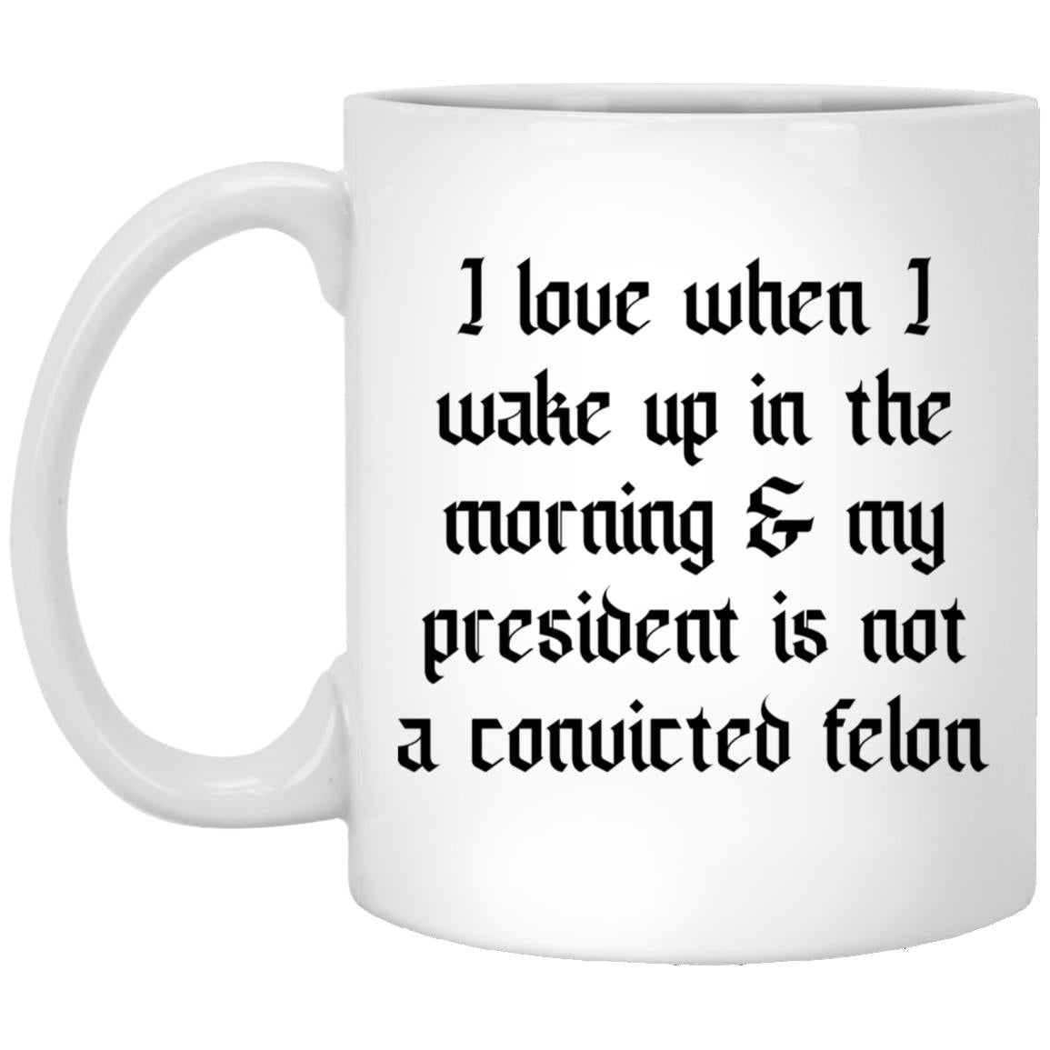 I Love When I Wake Up In The Morning And My President Is Not A Convicted Felon Mug