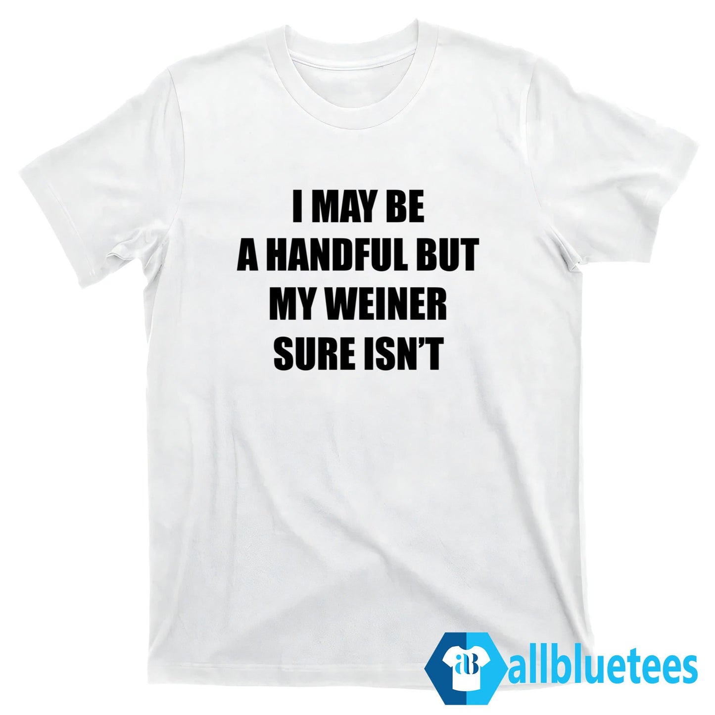 I May Be A Handful But My Weiner Sure Isn’t Shirt