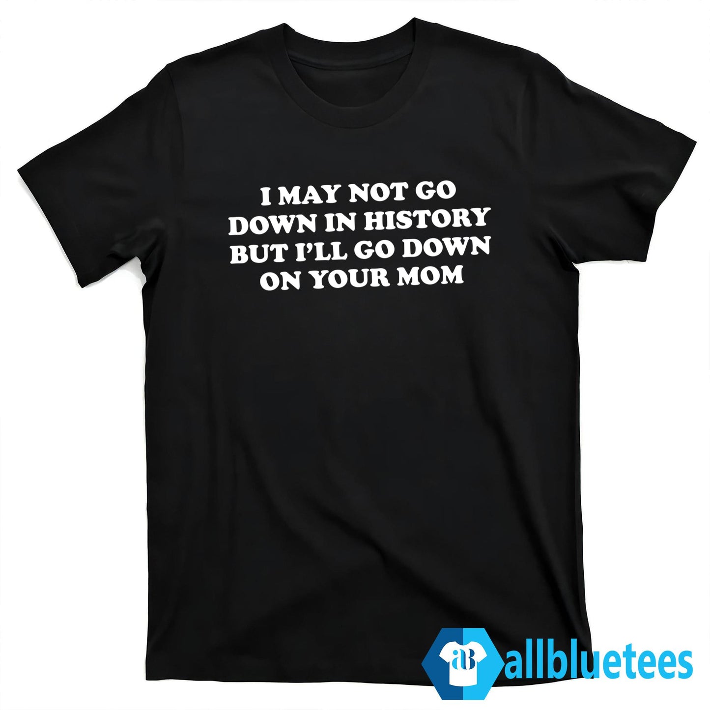 I May Not Go Down In History But I’ll Go Down On Your Mom Shirt