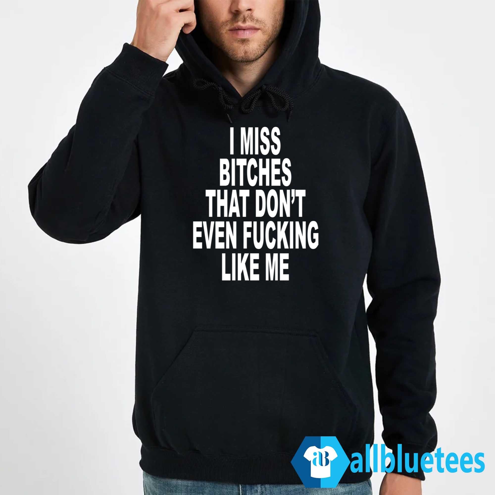 I Miss Bitches That Don’t Even Fucking Like Me Shirt