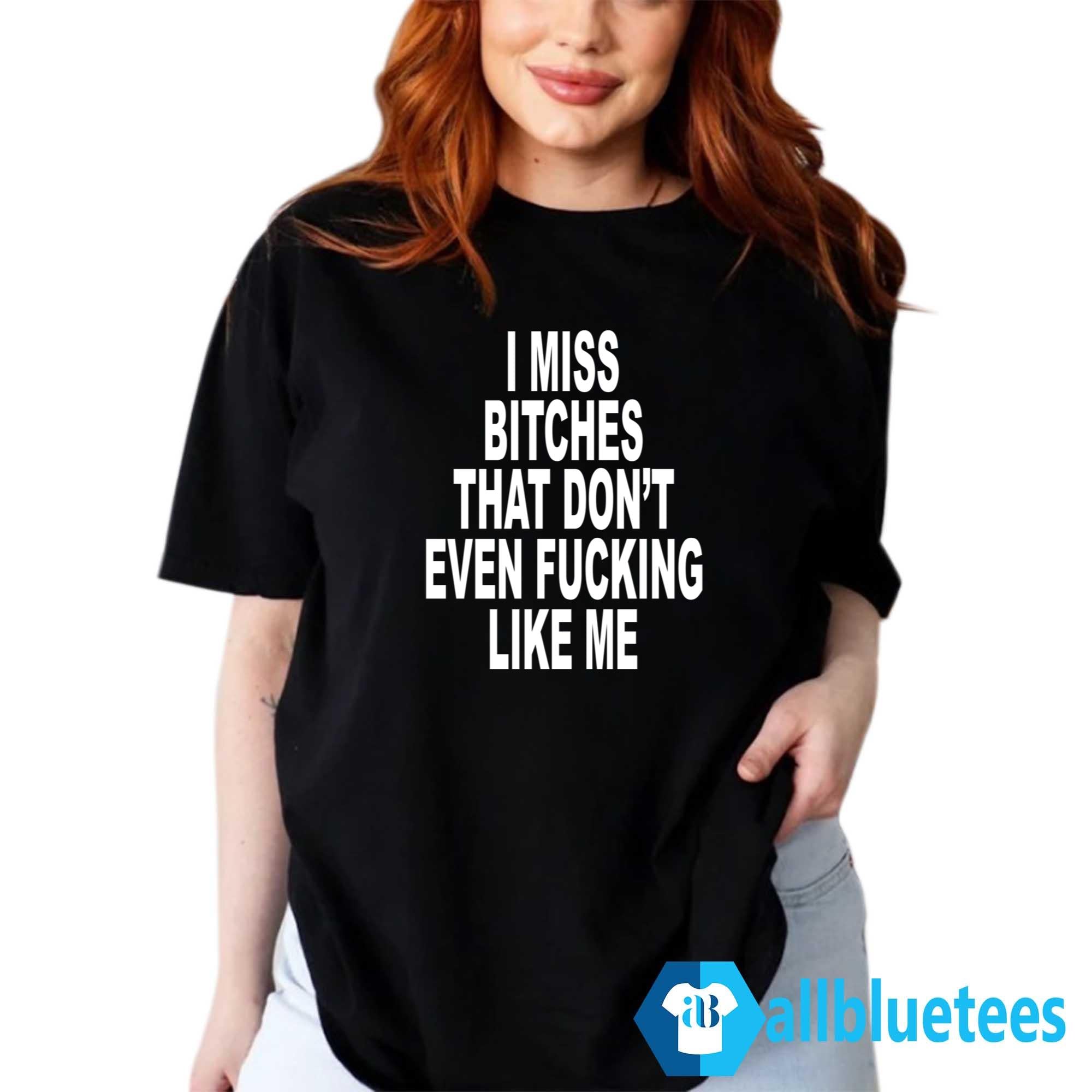 I Miss Bitches That Don’t Even Fucking Like Me Shirt