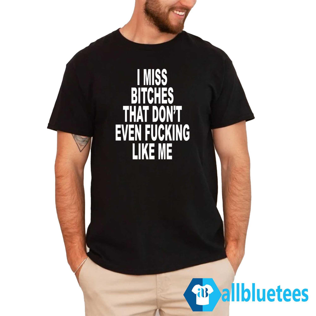 I Miss Bitches That Don’t Even Fucking Like Me Shirt