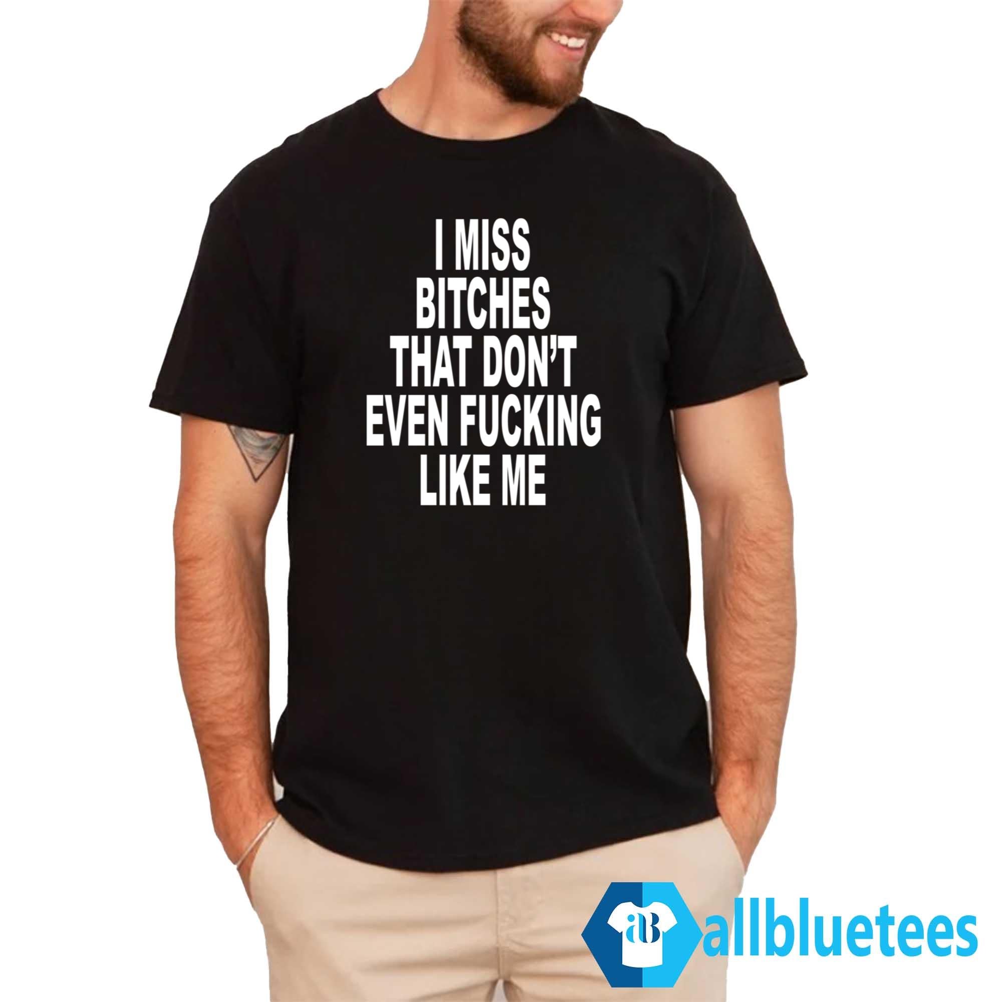 I Miss Bitches That Don’t Even Fucking Like Me Shirt
