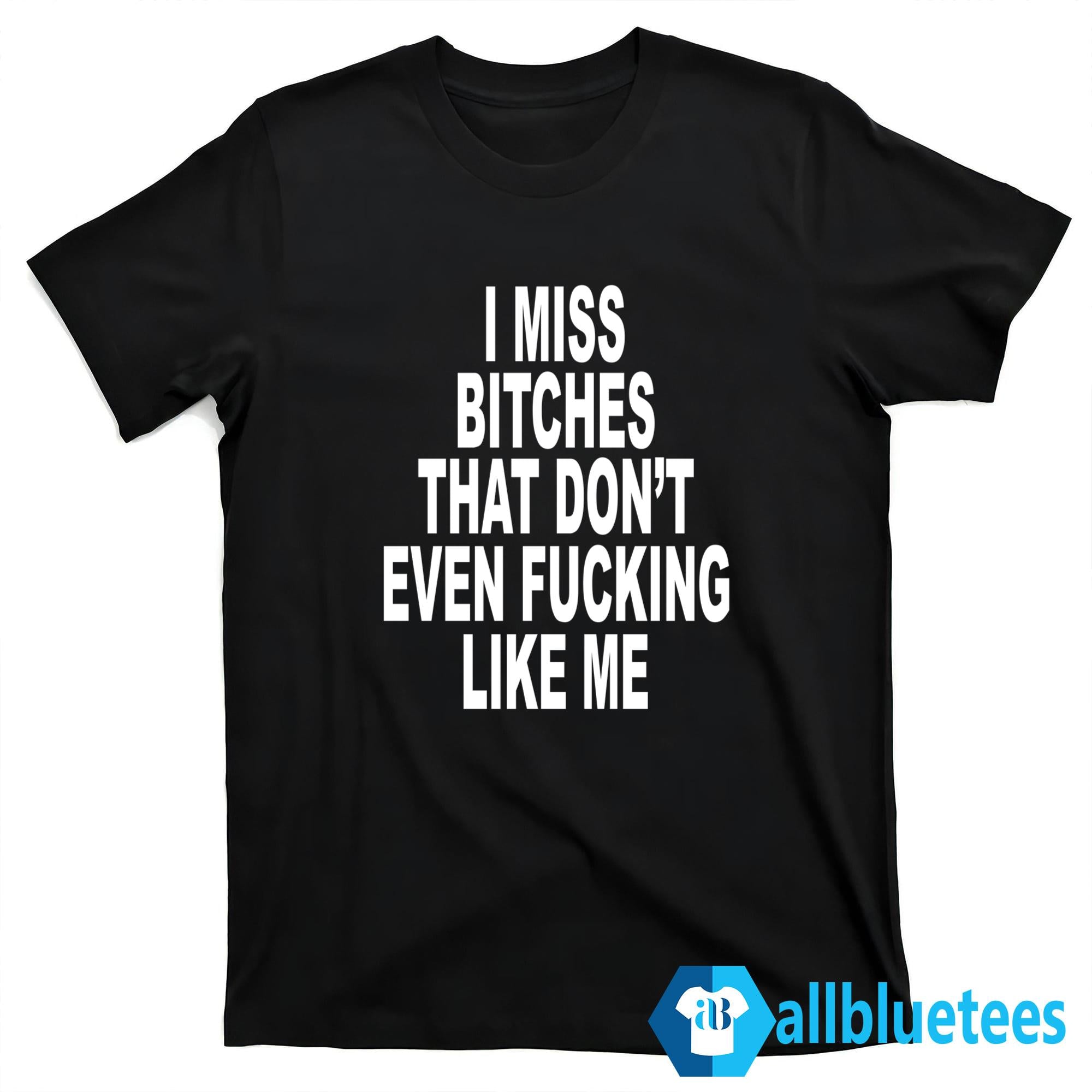 I Miss Bitches That Don’t Even Fucking Like Me Shirt